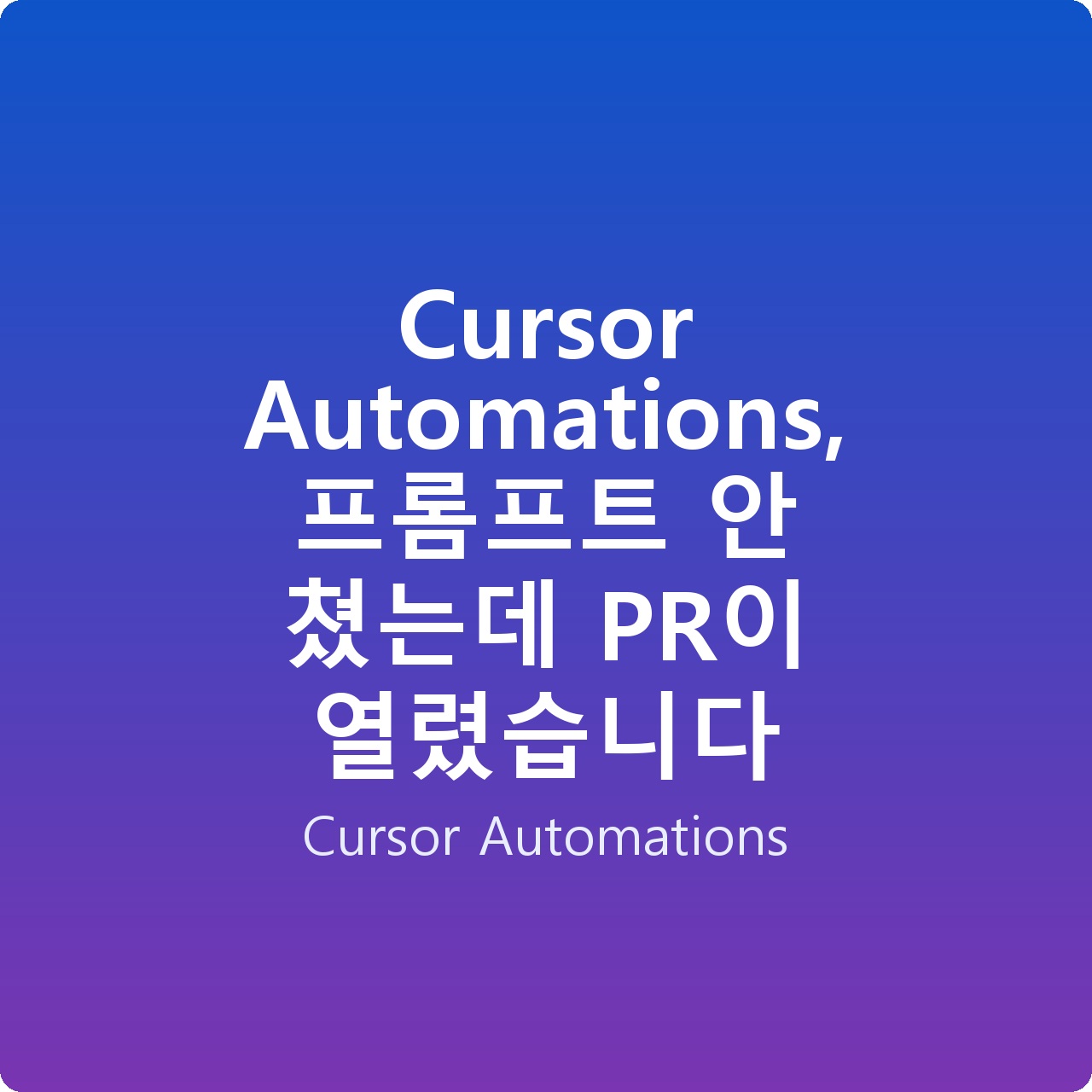Cursor Automations, 프롬프트 안 쳤는데 PR이 열렸습니다