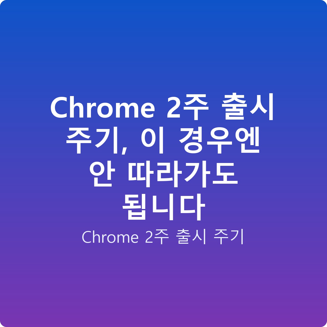 Chrome 2주 출시 주기, 이 경우엔 안 따라가도 됩니다 Chrome 2주 출시 주기, 이 경우엔 안 따라가도 됩니다