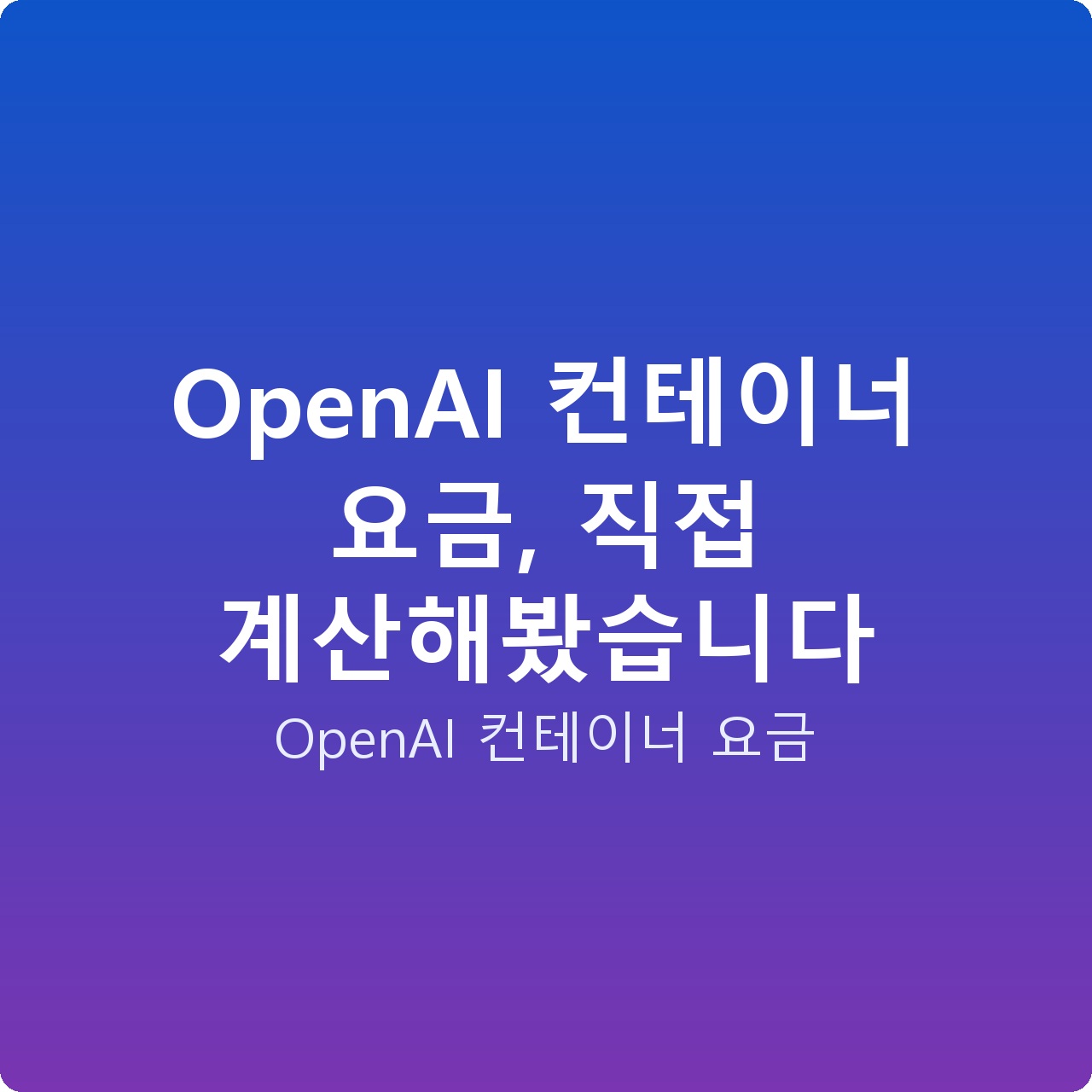 OpenAI 컨테이너 요금, 직접 계산해봤습니다