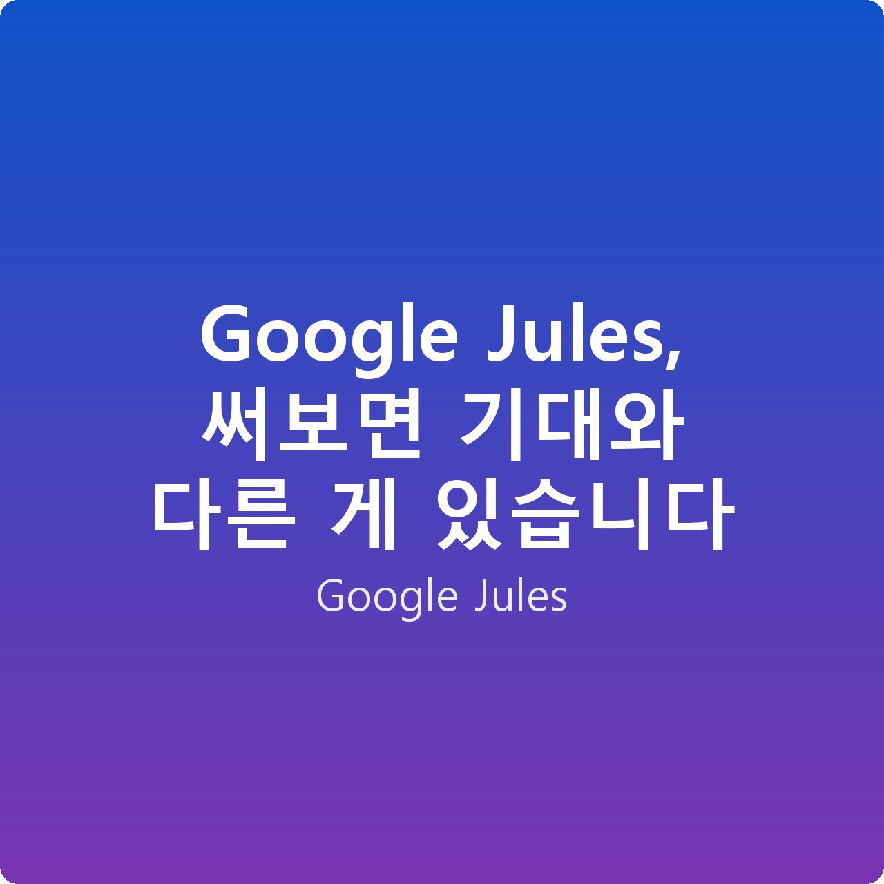 Google Jules, 써보면 기대와 다른 게 있습니다
