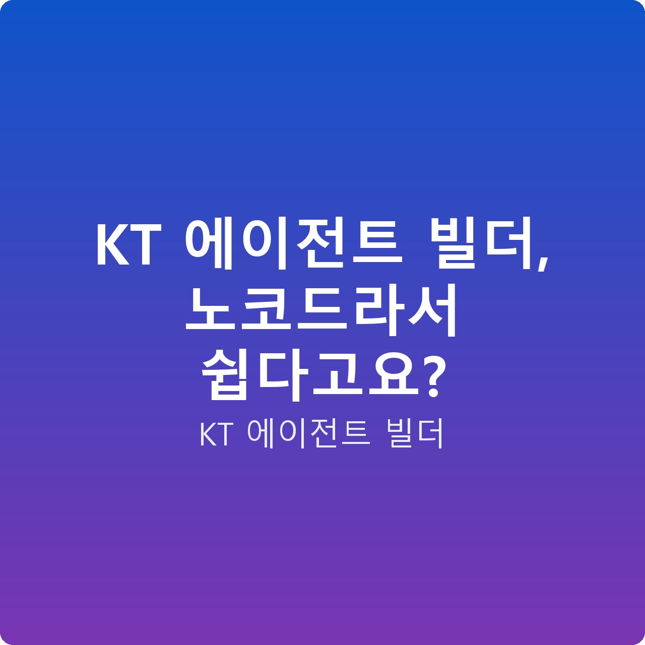 KT 에이전트 빌더, 노코드라서 쉽다고요?