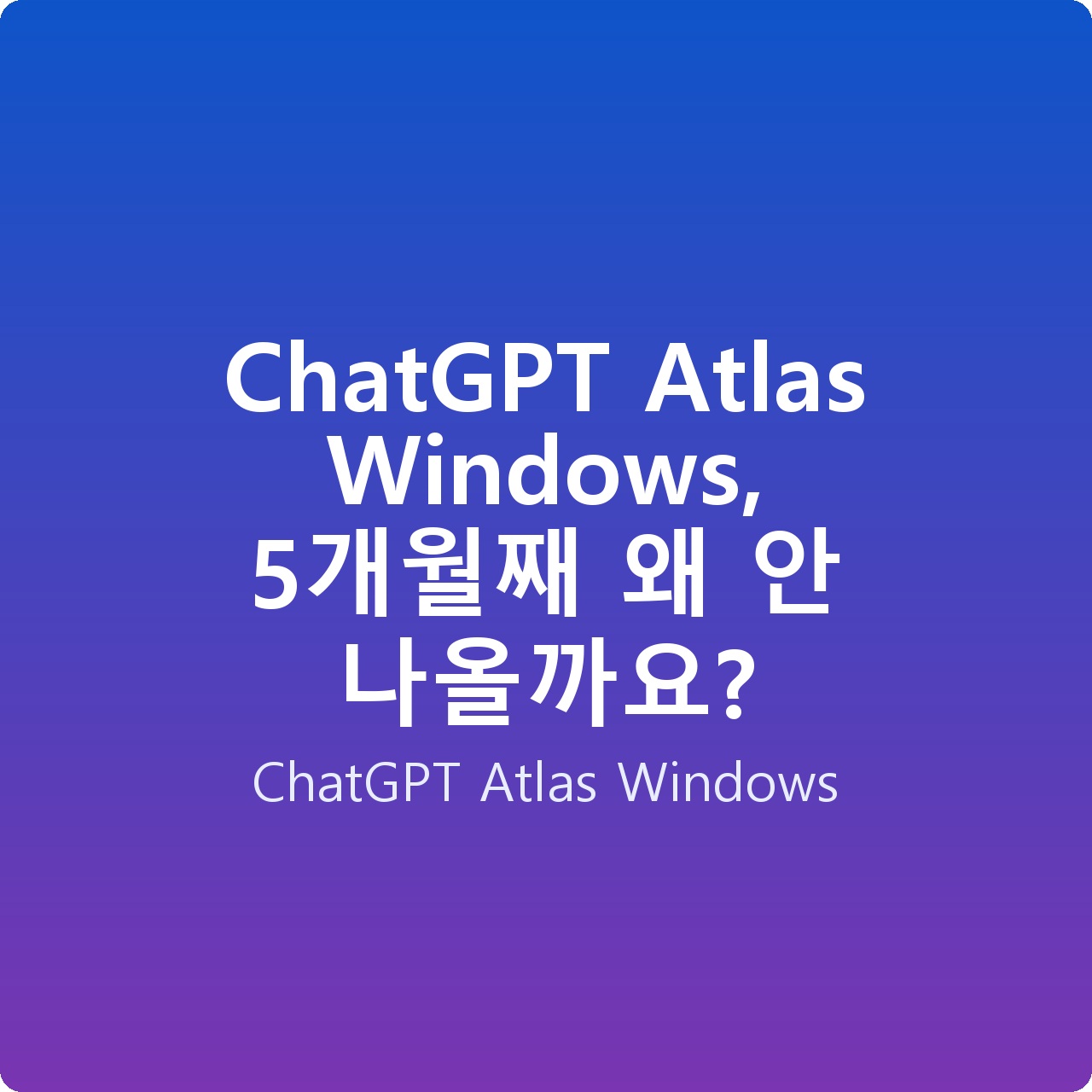 ChatGPT Atlas Windows, 5개월째 왜 안 나올까요?