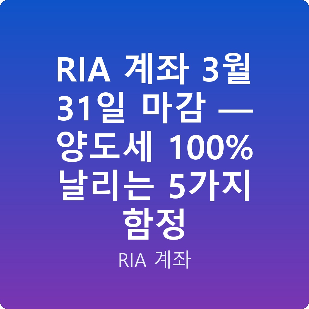 RIA 계좌 3월 31일 마감 — 양도세 100% 날리는 5가지 함정