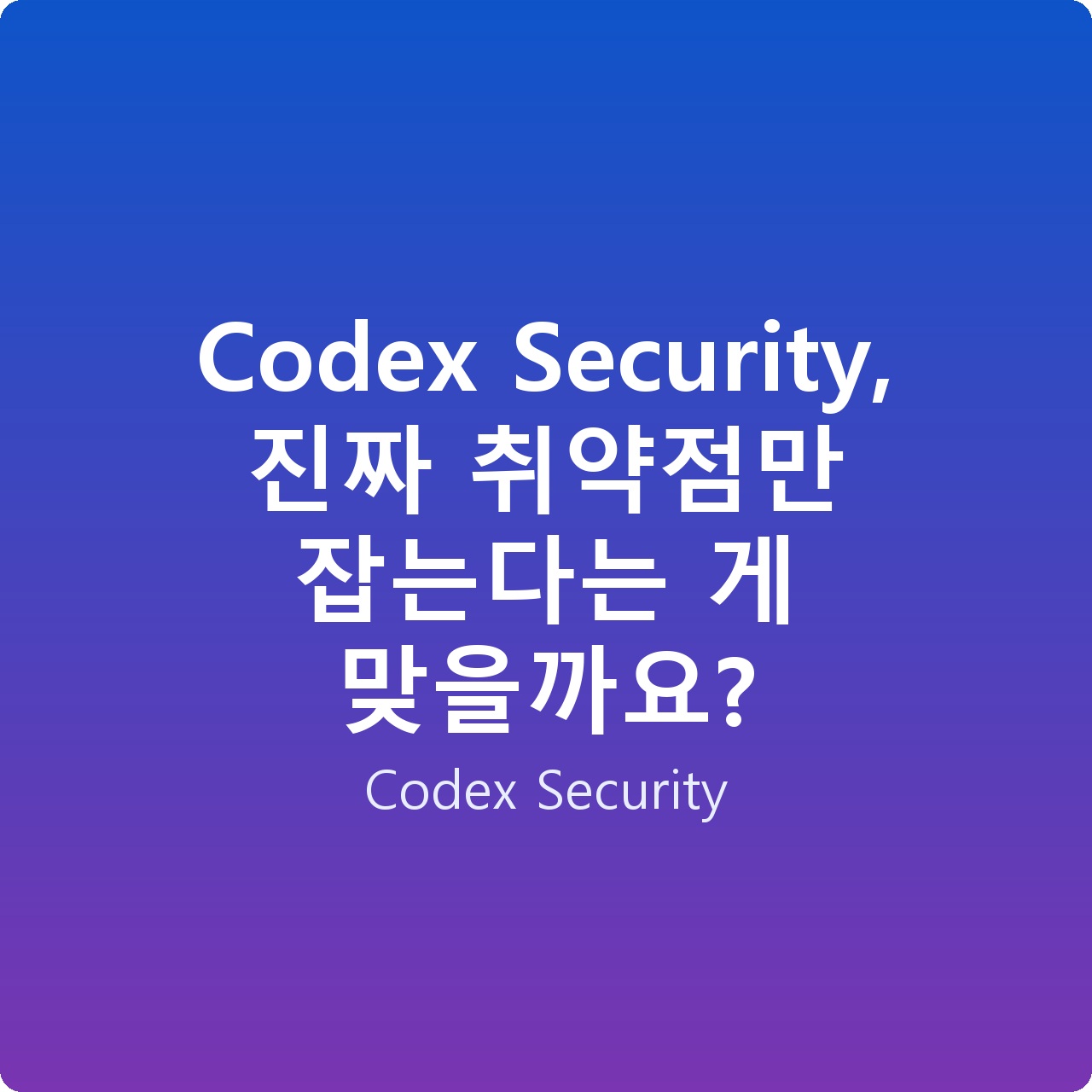Codex Security, 진짜 취약점만 잡는다는 게 맞을까요?
