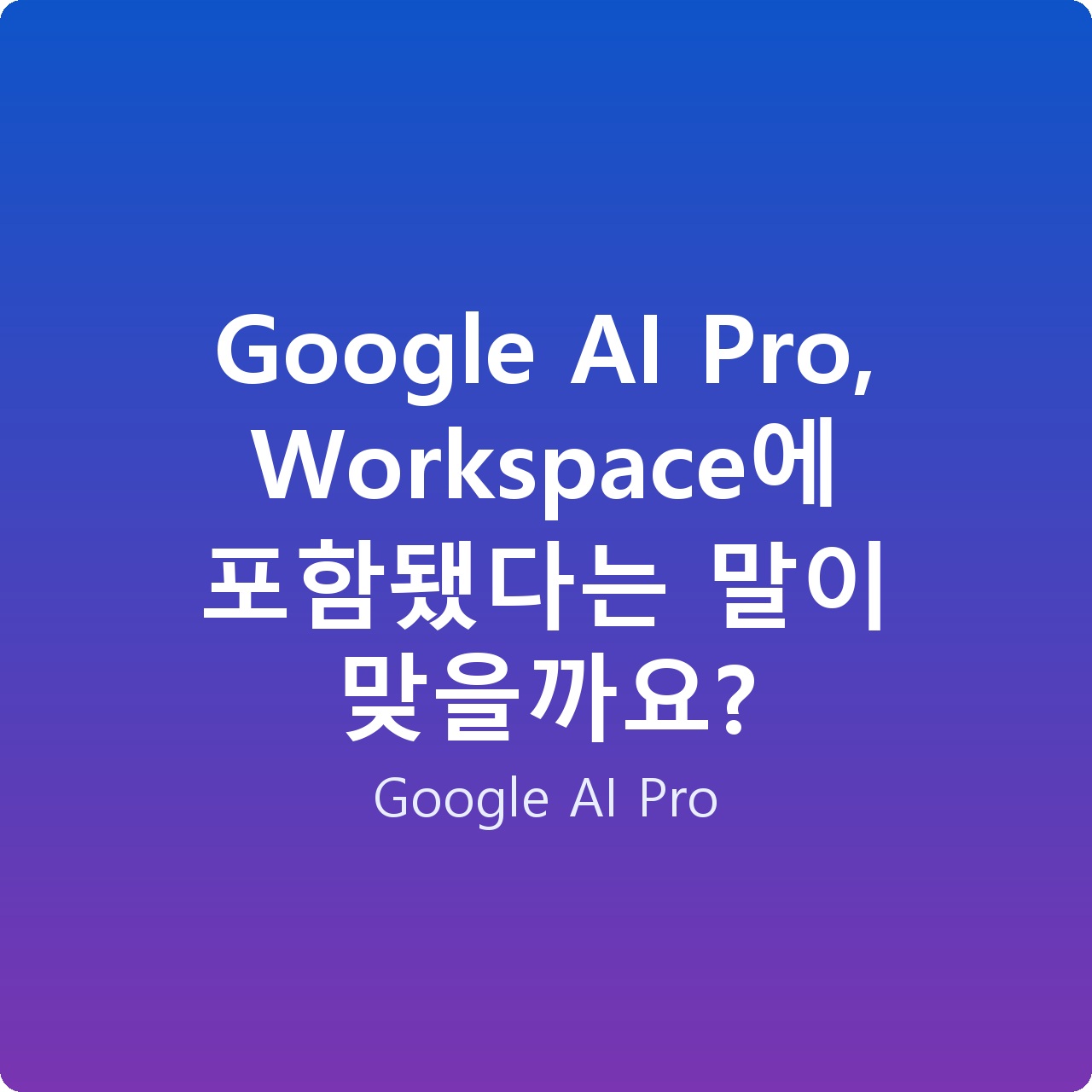 Google AI Pro, Workspace에 포함됐다는 말이 맞을까요?