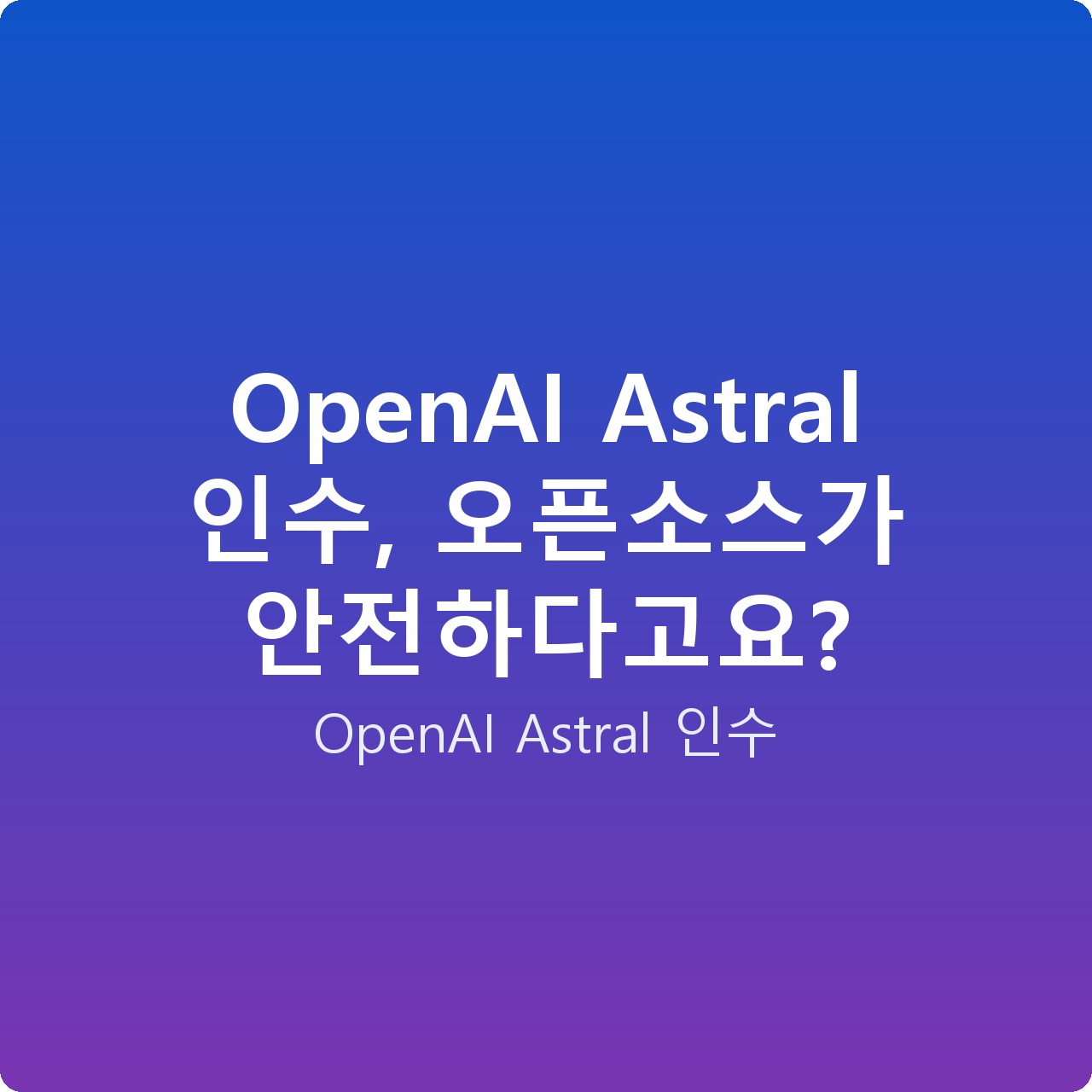 OpenAI Astral 인수, 오픈소스가 안전하다고요?