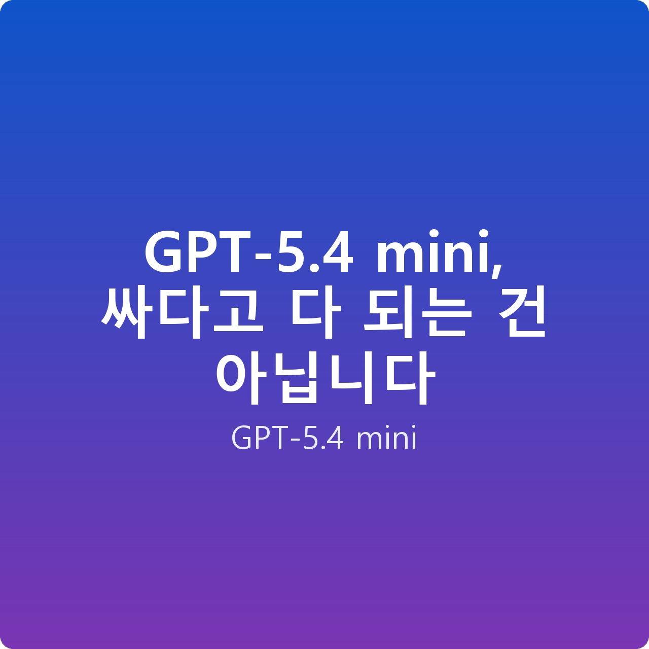 GPT-5.4 mini, 싸다고 다 되는 건 아닙니다