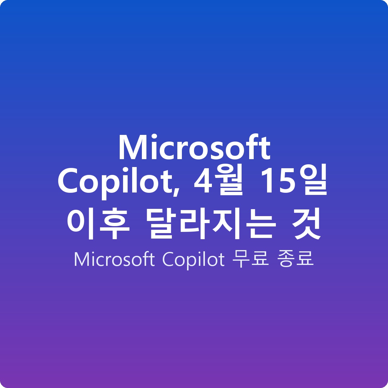 Microsoft Copilot, 4월 15일 이후 달라지는 것