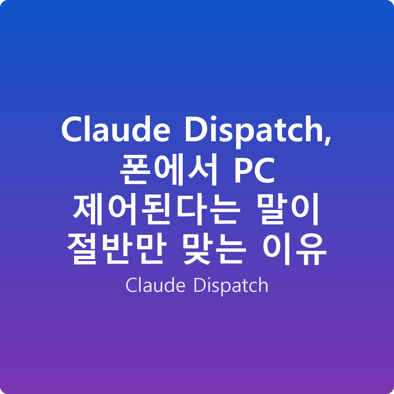 Claude Dispatch, 폰에서 PC 제어된다는 말이 절반만 맞는 이유 Claude Dispatch, 폰에서 PC 제어된다는 말이 절반만 맞는 이유