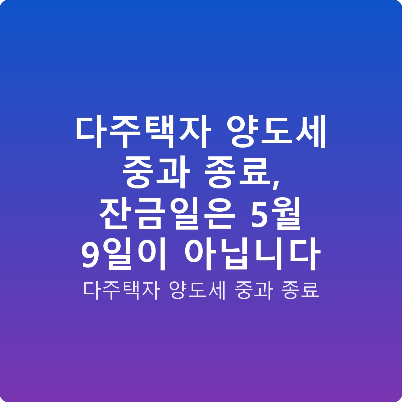 다주택자 양도세 중과 종료, 잔금일은 5월 9일이 아닙니다