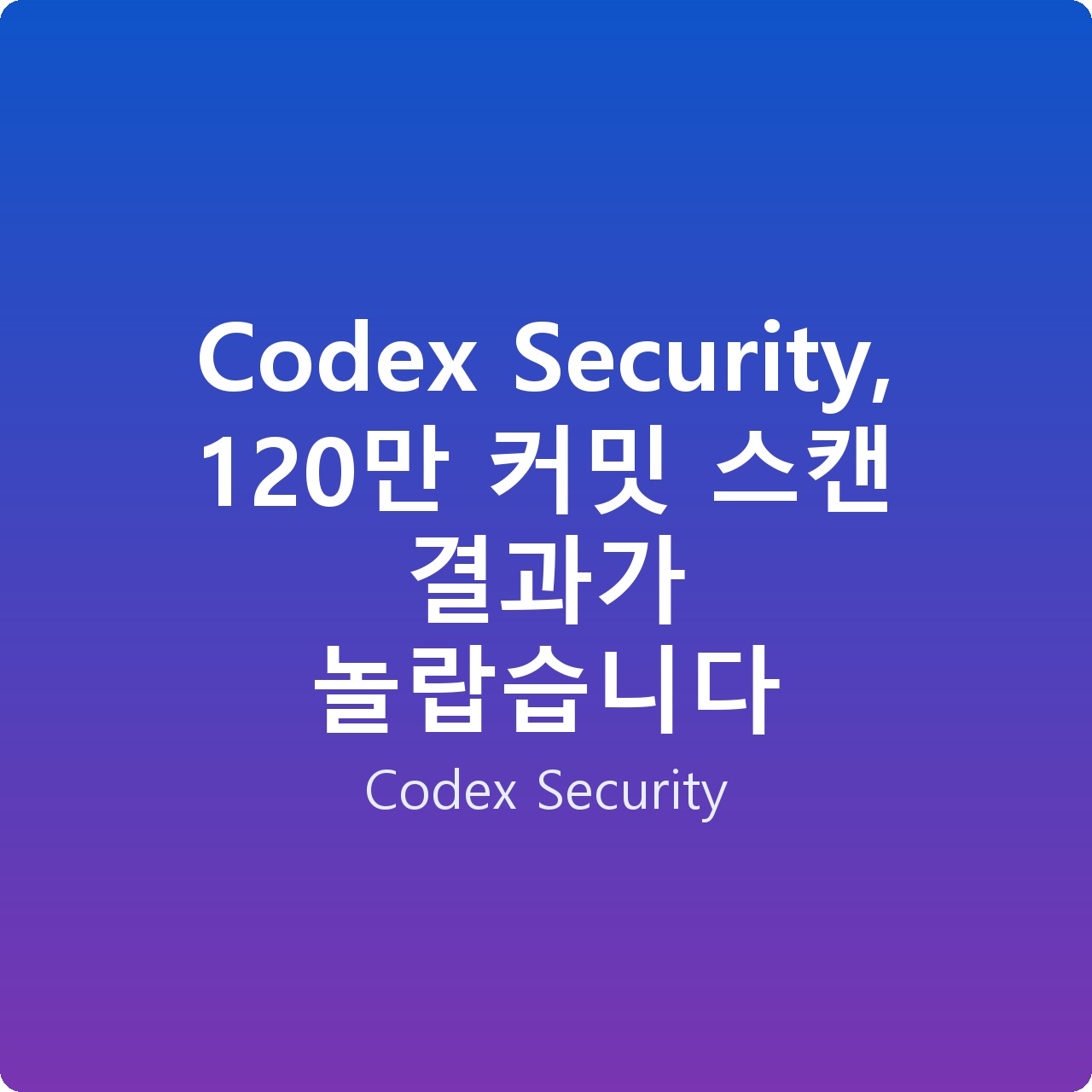 Codex Security, 120만 커밋 스캔 결과가 놀랍습니다