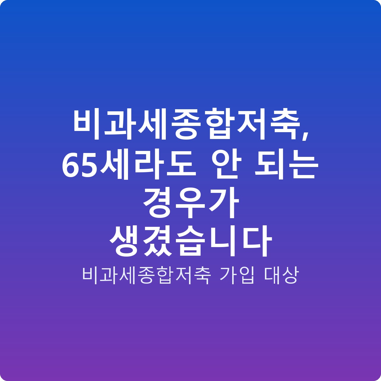 비과세종합저축, 65세라도 안 되는 경우가 생겼습니다