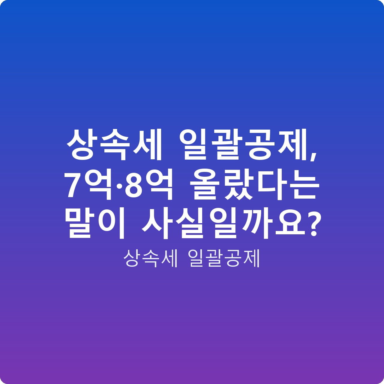 상속세 일괄공제, 7억·8억 올랐다는 말이 사실일까요?