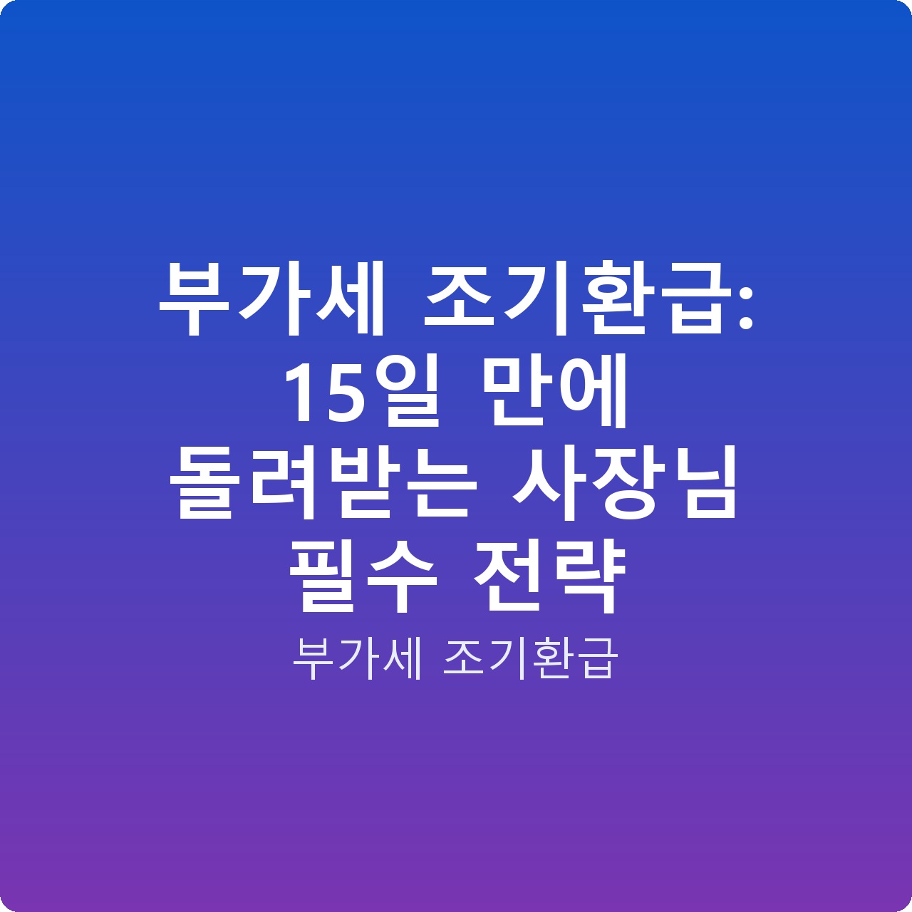 부가세 조기환급: 15일 만에 돌려받는 사장님 필수 전략