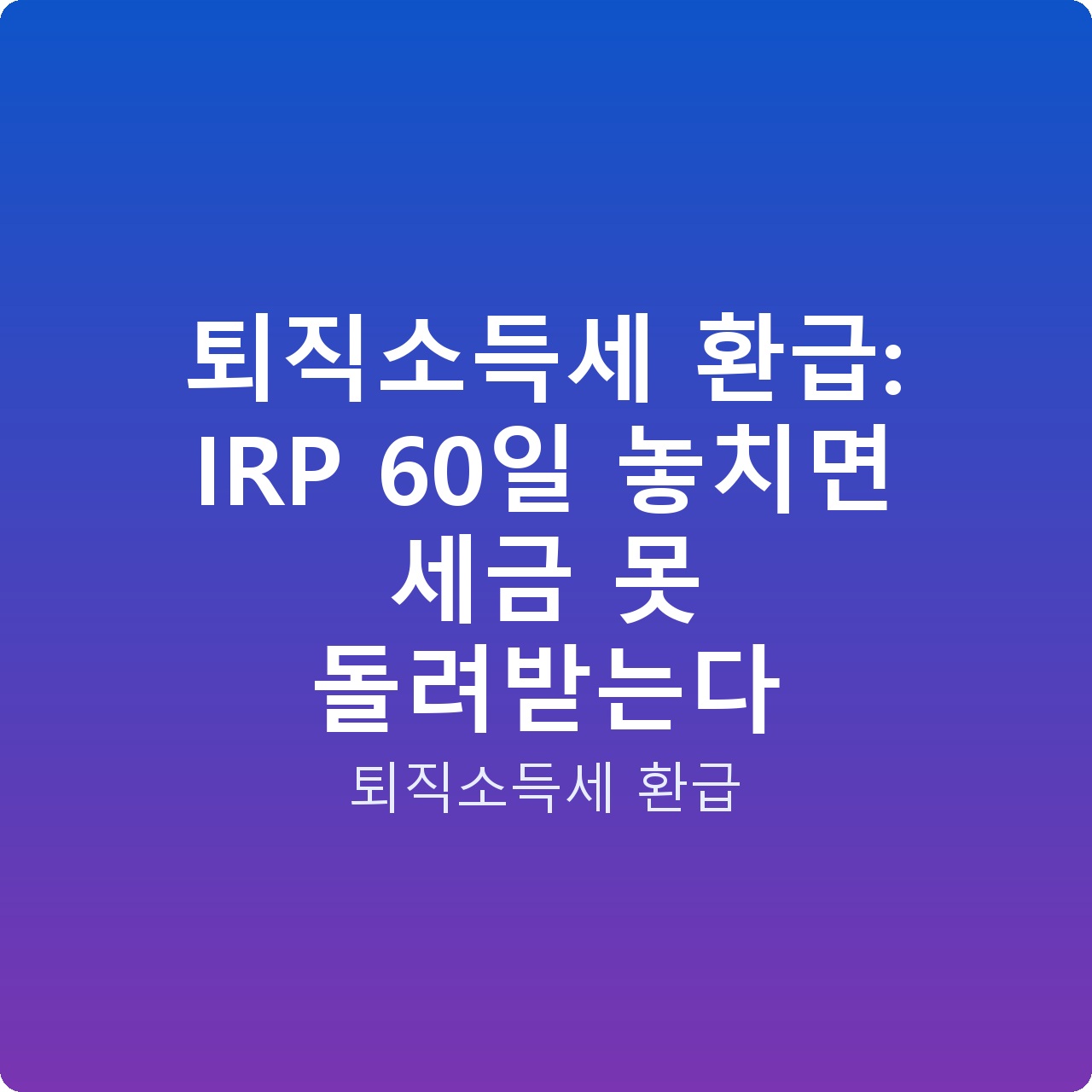퇴직소득세 환급: IRP 60일 놓치면 세금 못 돌려받는다