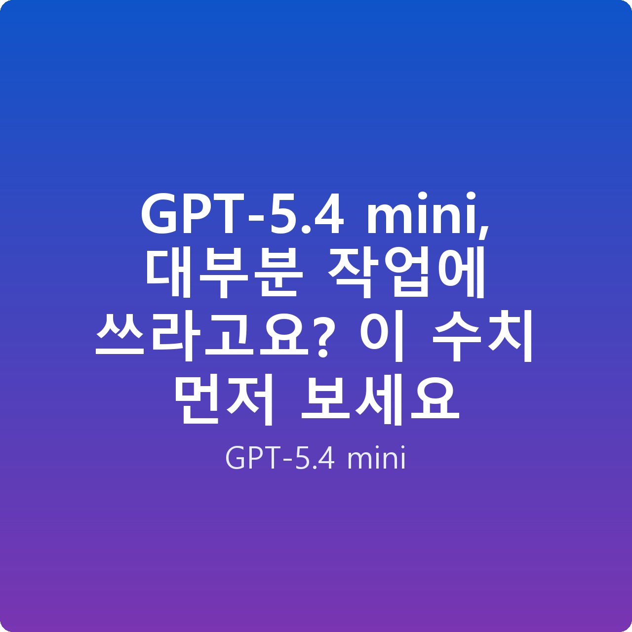 GPT-5.4 mini, 대부분 작업에 쓰라고요? 이 수치 먼저 보세요