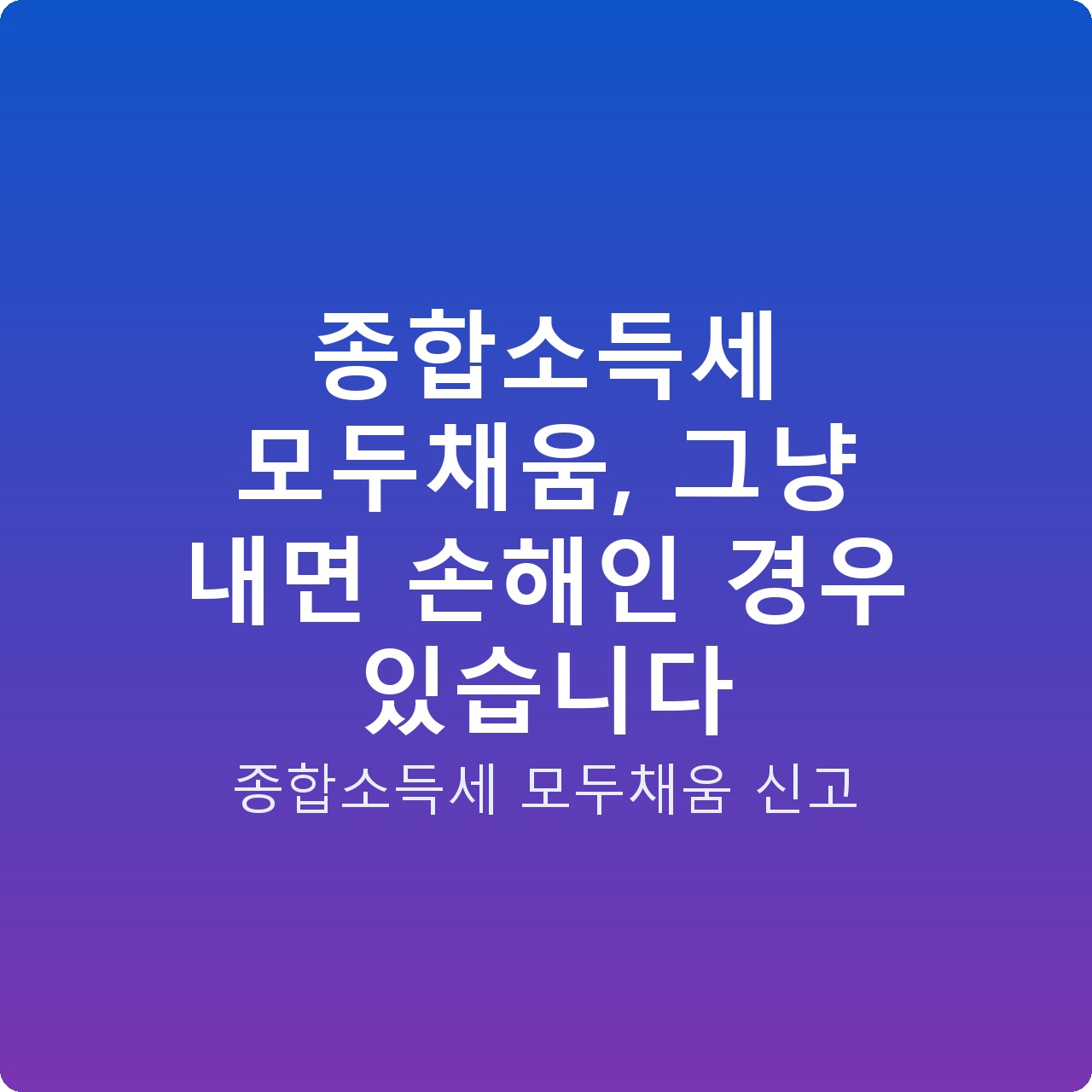 종합소득세 모두채움, 그냥 내면 손해인 경우 있습니다