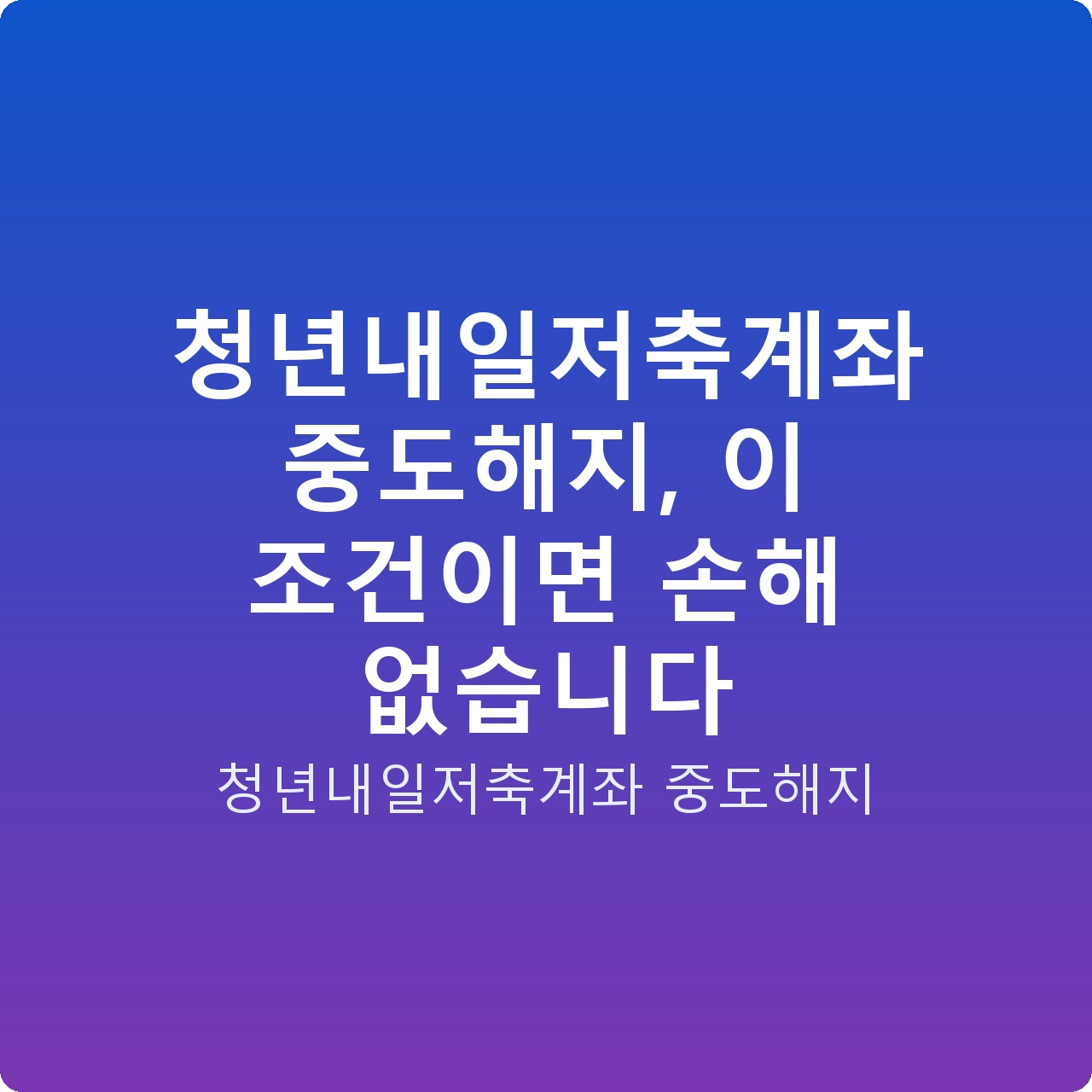 청년내일저축계좌 중도해지, 이 조건이면 손해 없습니다