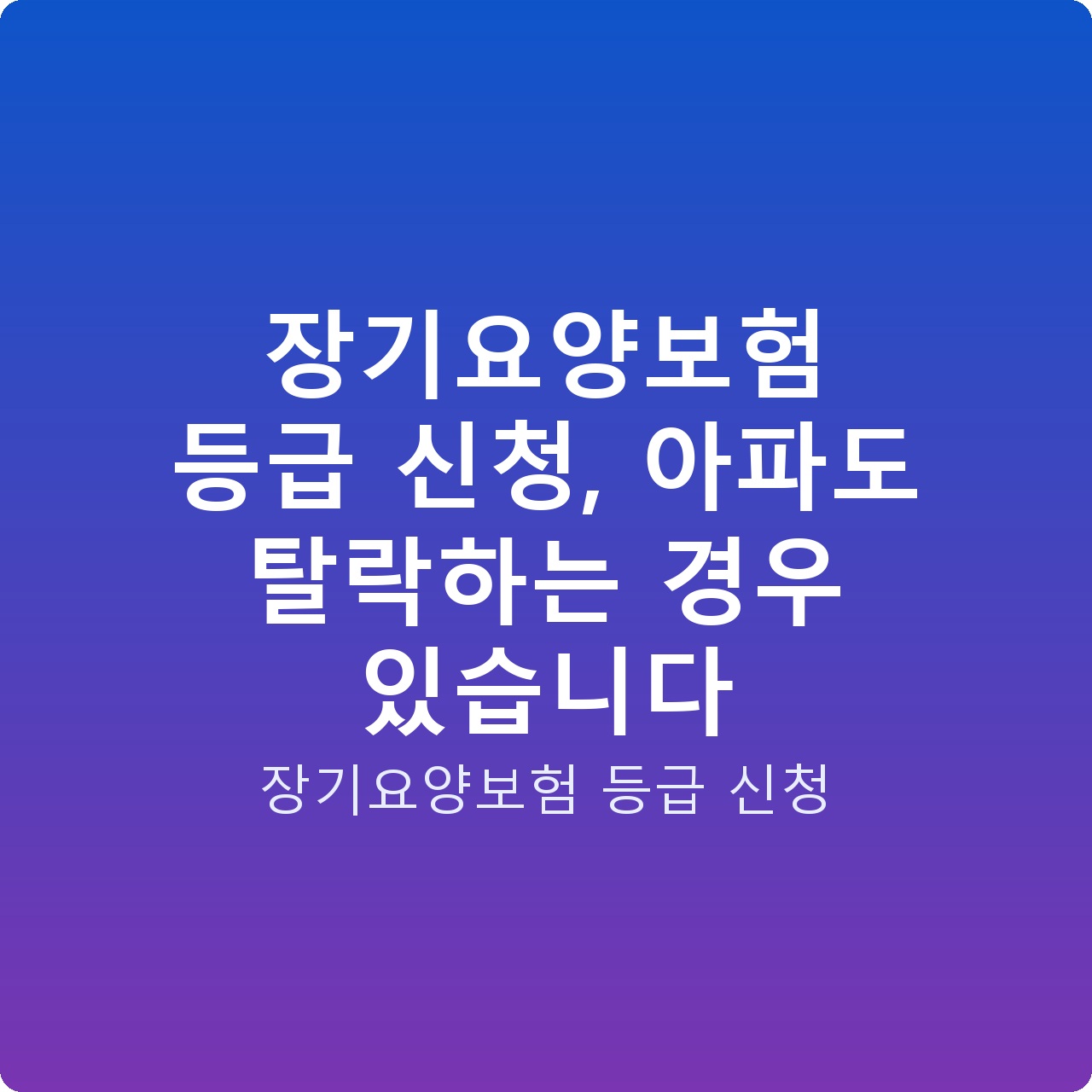 장기요양보험 등급 신청, 아파도 탈락하는 경우 있습니다