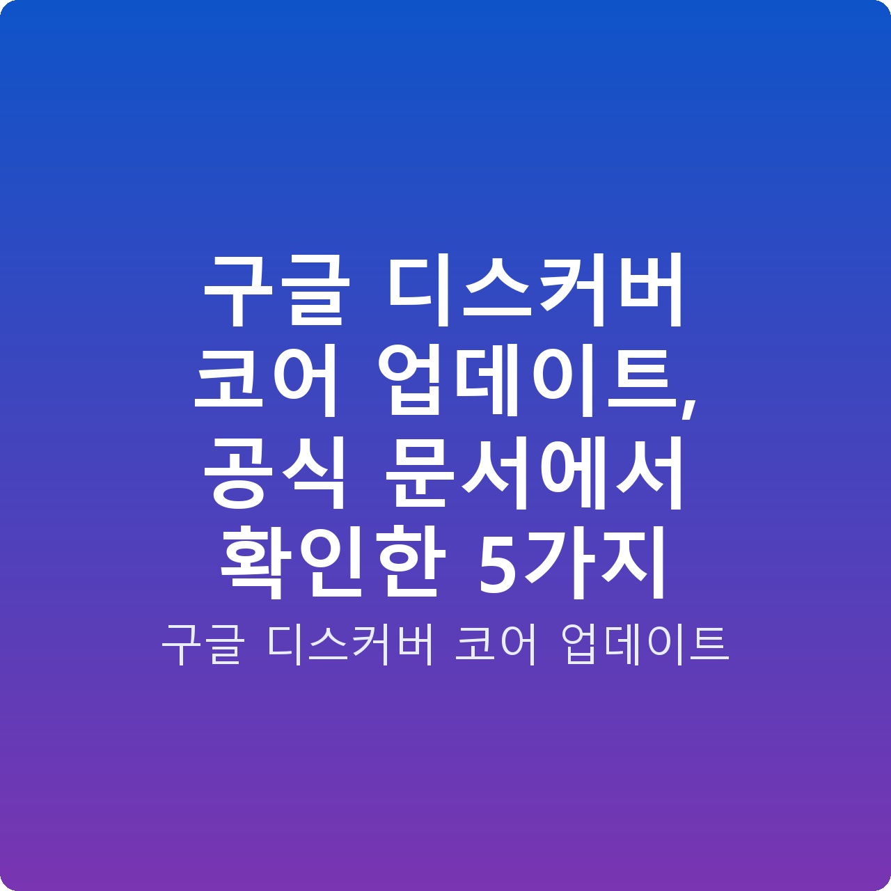 구글 디스커버 코어 업데이트, 공식 문서에서 확인한 5가지