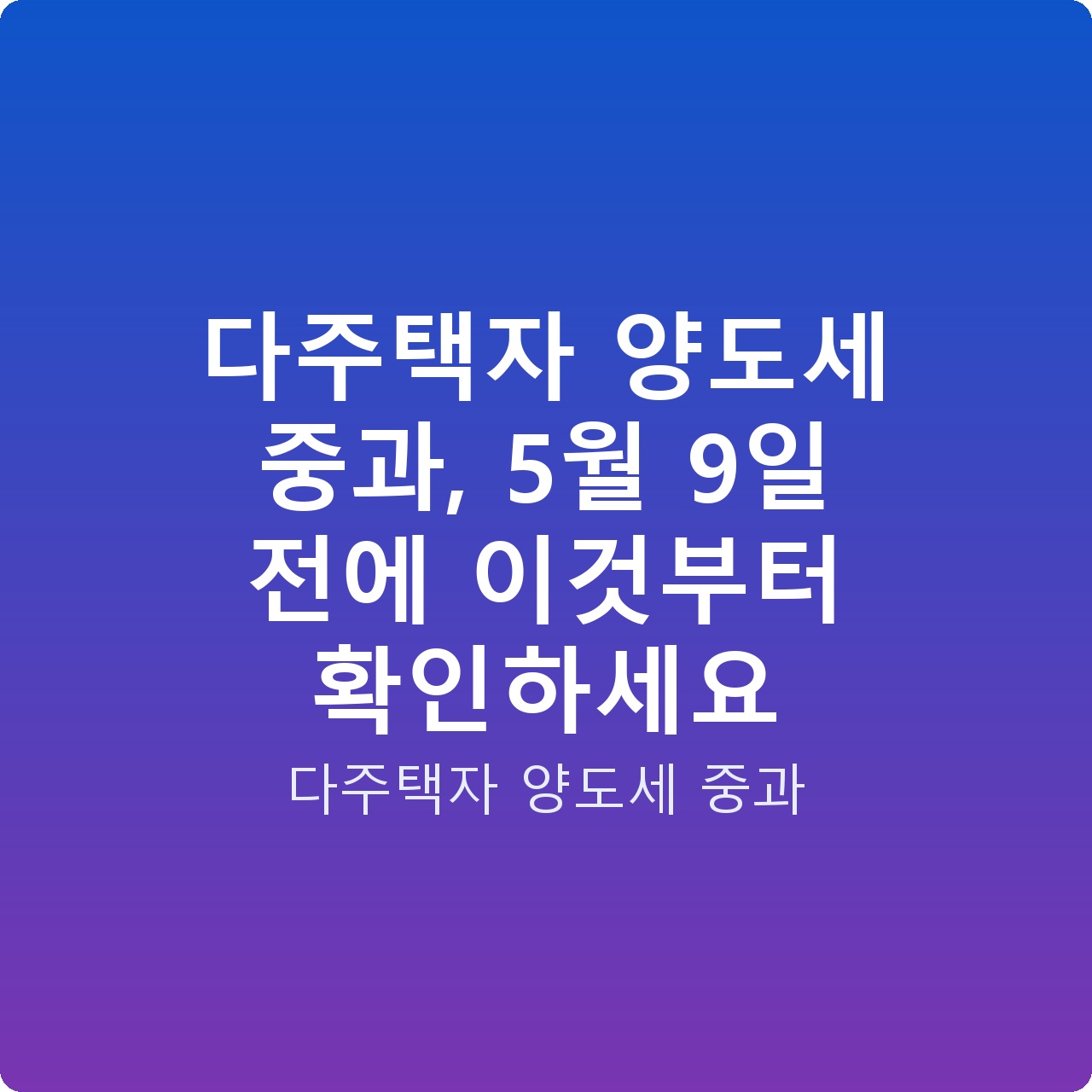 다주택자 양도세 중과, 5월 9일 전에 이것부터 확인하세요