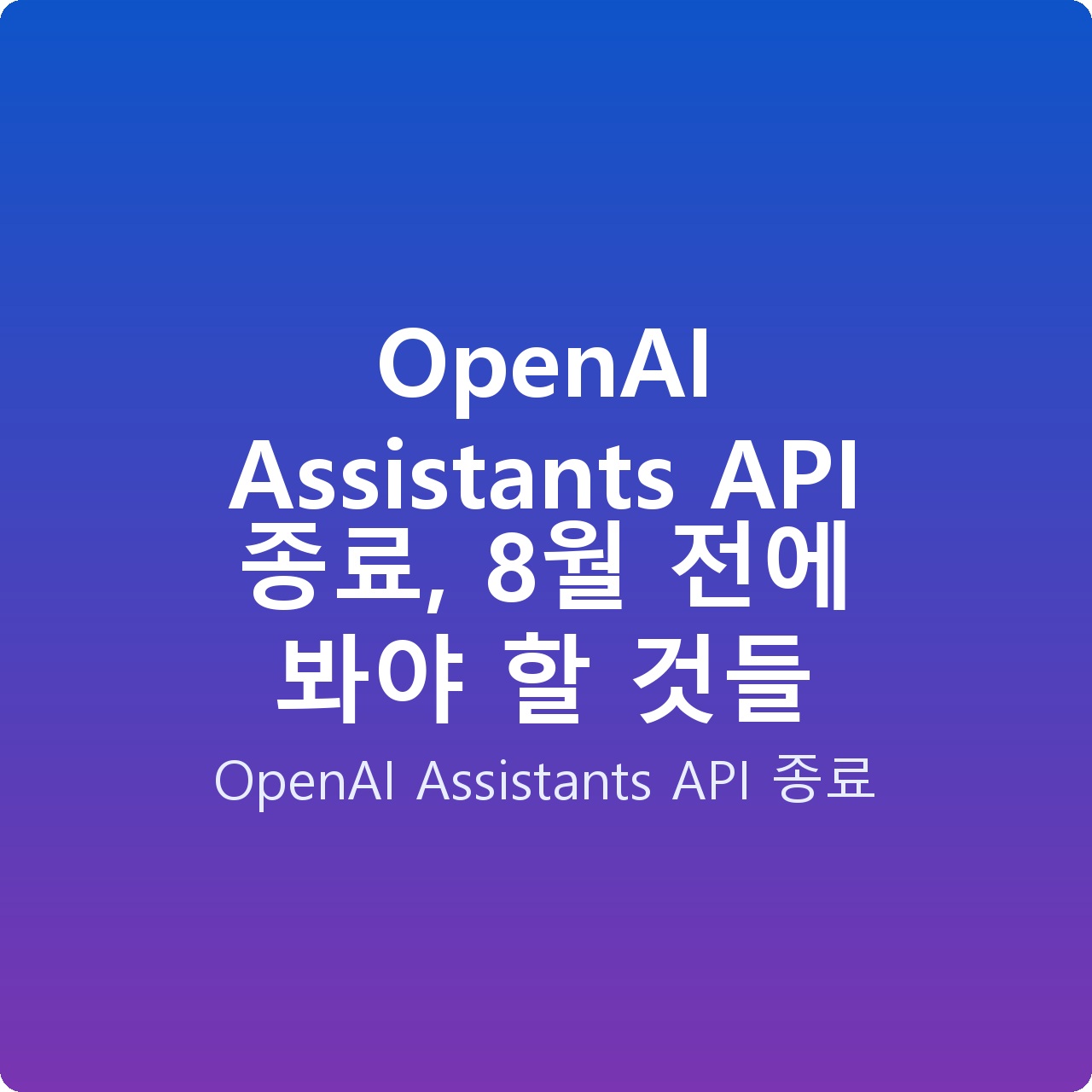 OpenAI Assistants API 종료, 8월 전에 봐야 할 것들