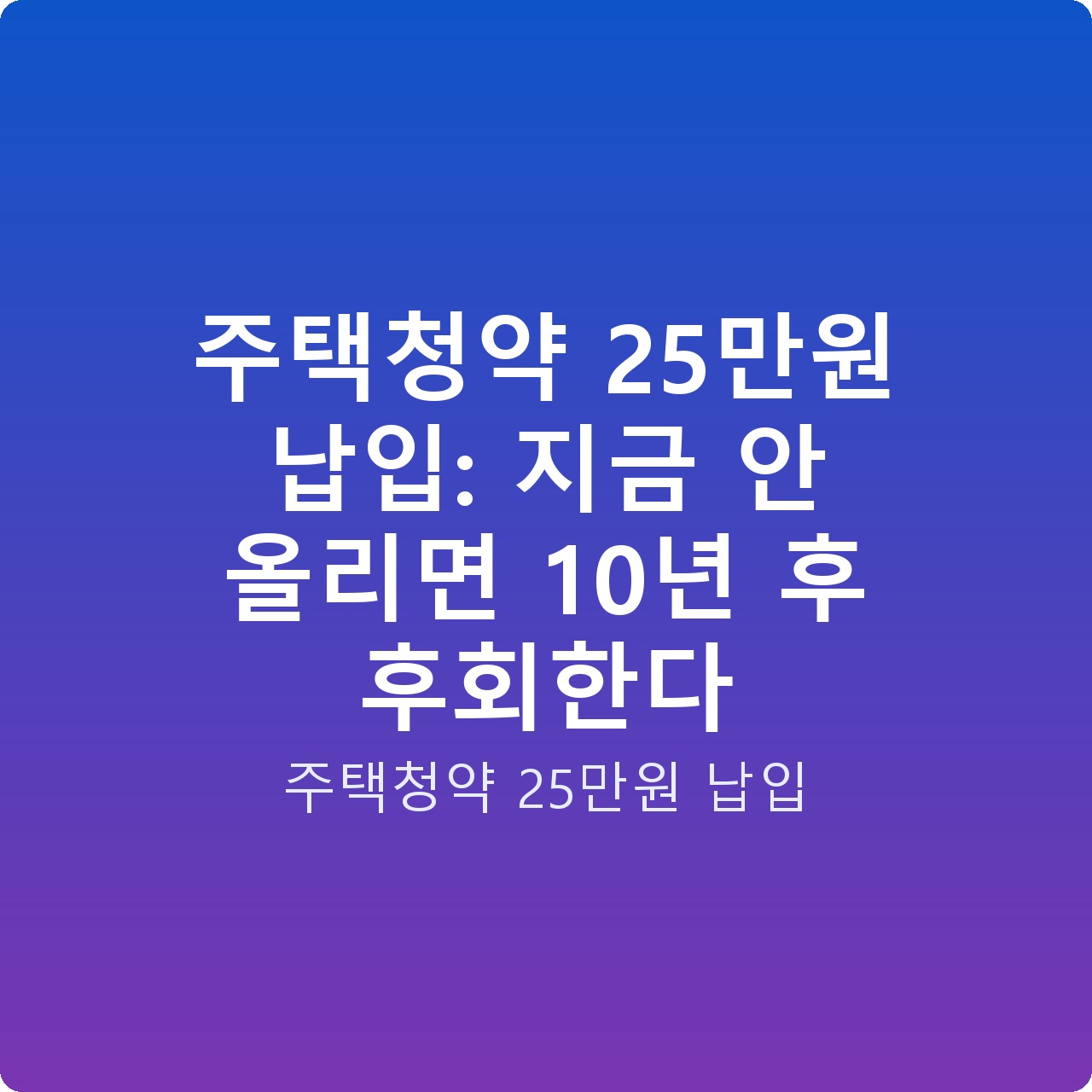 주택청약 25만원 납입: 지금 안 올리면 10년 후 후회한다