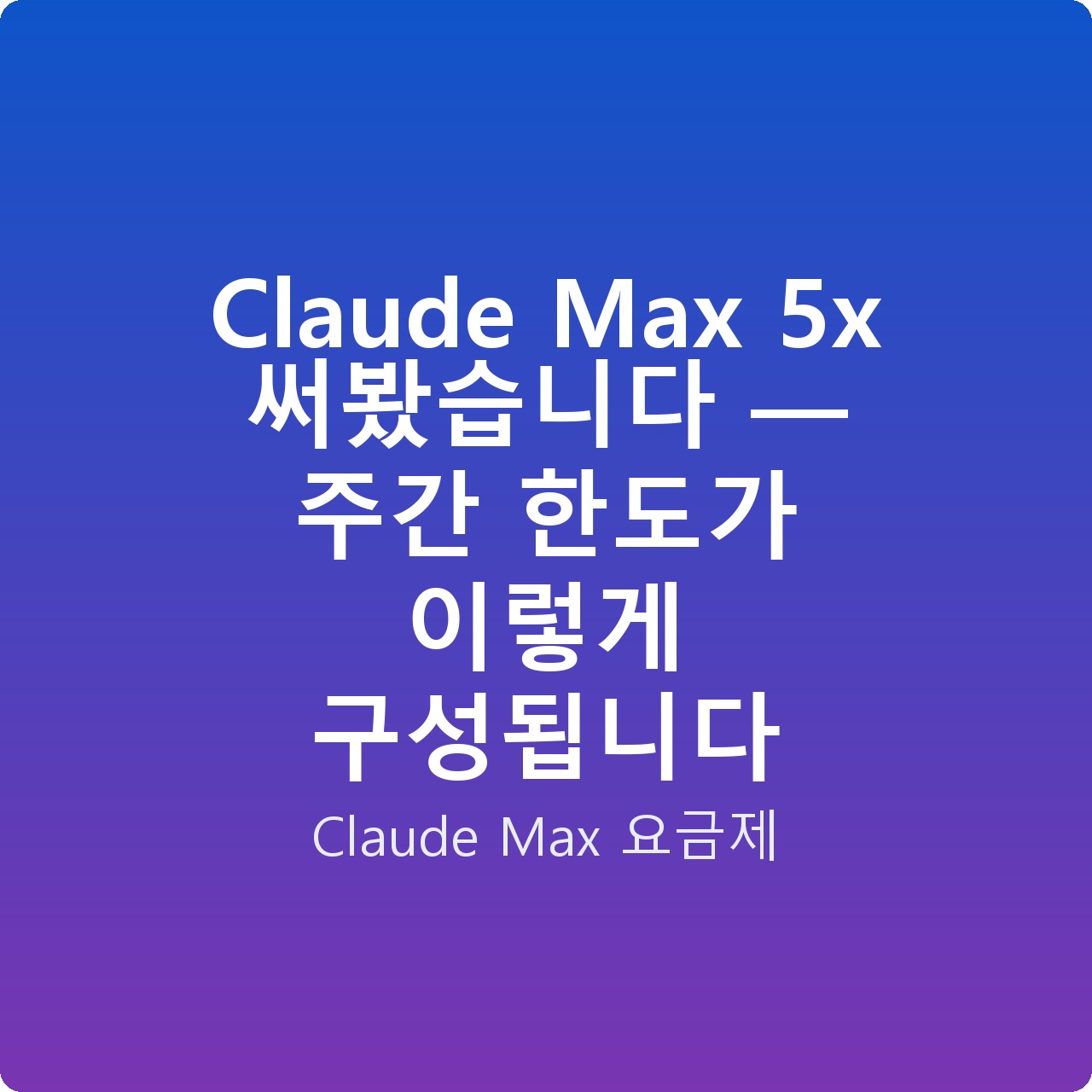 Claude Max 5x 써봤습니다 — 주간 한도가 이렇게 구성됩니다