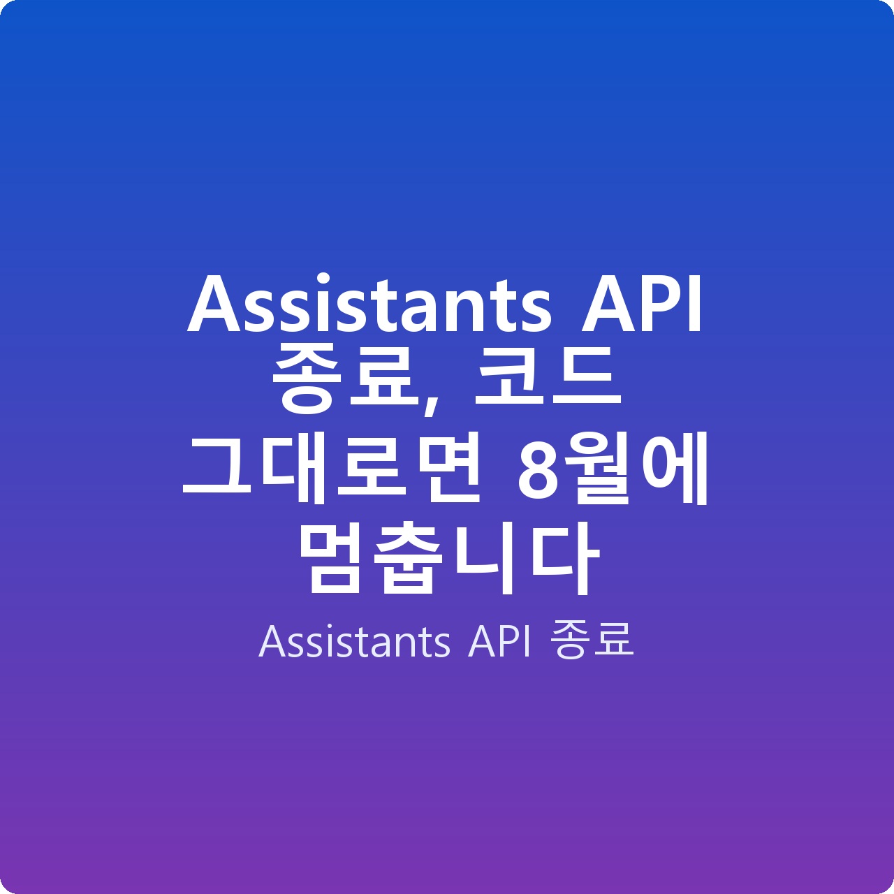 Assistants API 종료, 코드 그대로면 8월에 멈춥니다