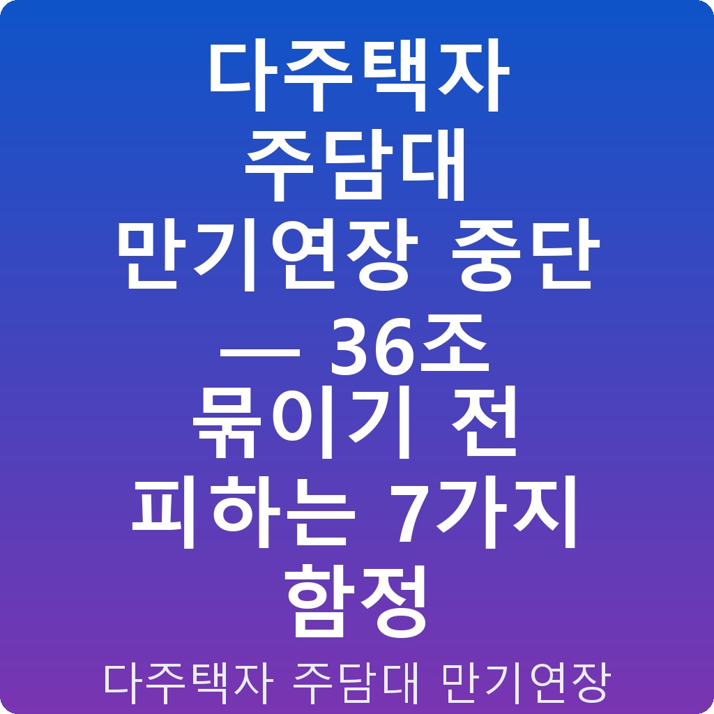 다주택자 주담대 만기연장 중단 — 36조 묶이기 전 피하는 7가지 함정