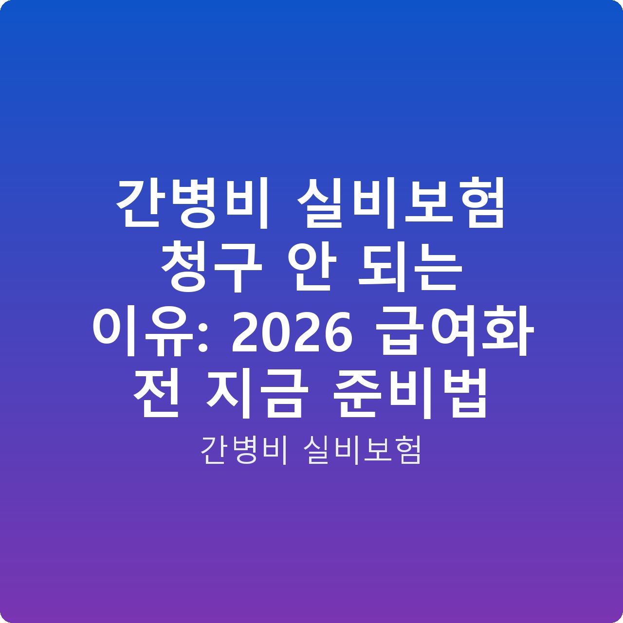 간병비 실비보험 청구 안 되는 이유: 2026 급여화 전 지금 준비법