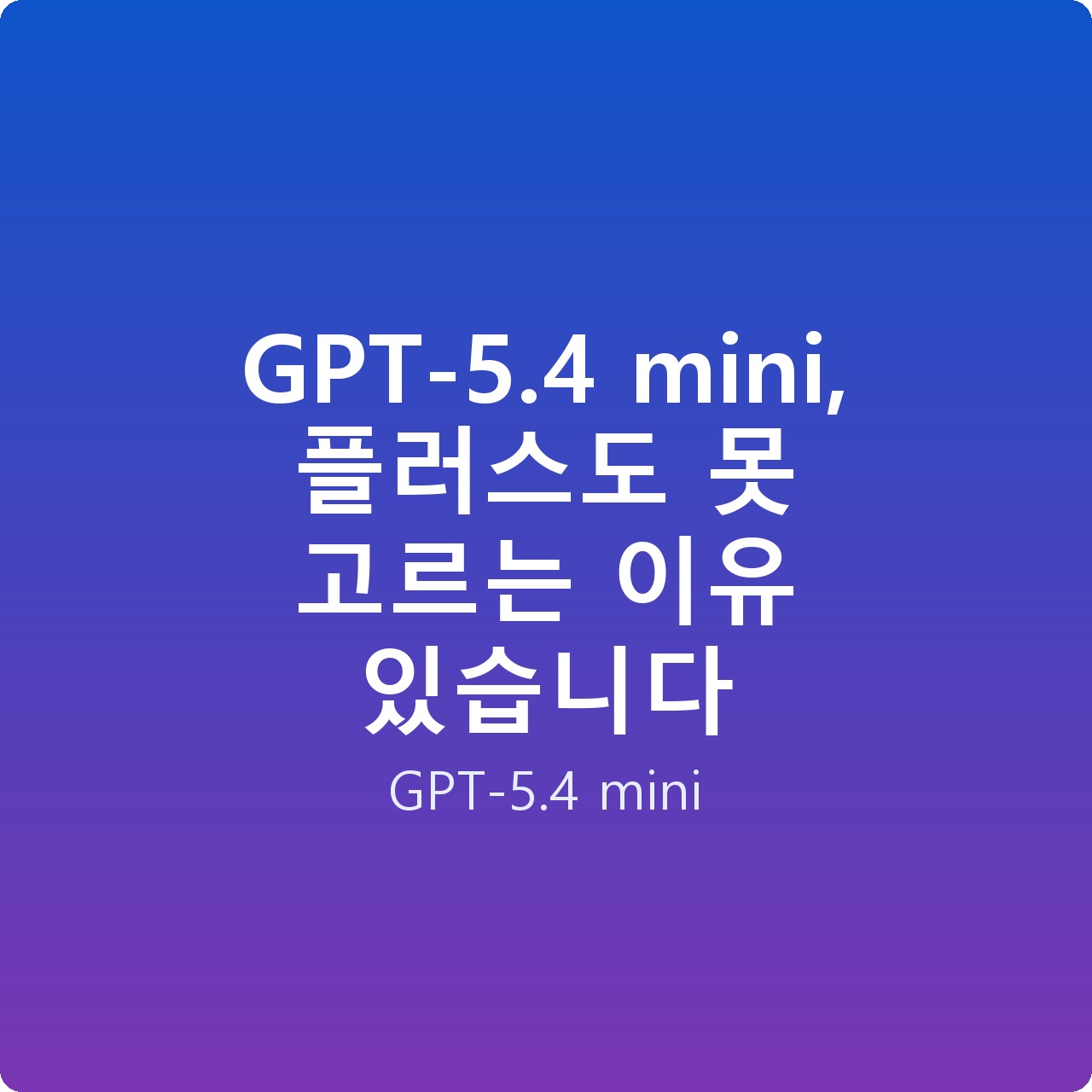 GPT-5.4 mini, 플러스도 못 고르는 이유 있습니다