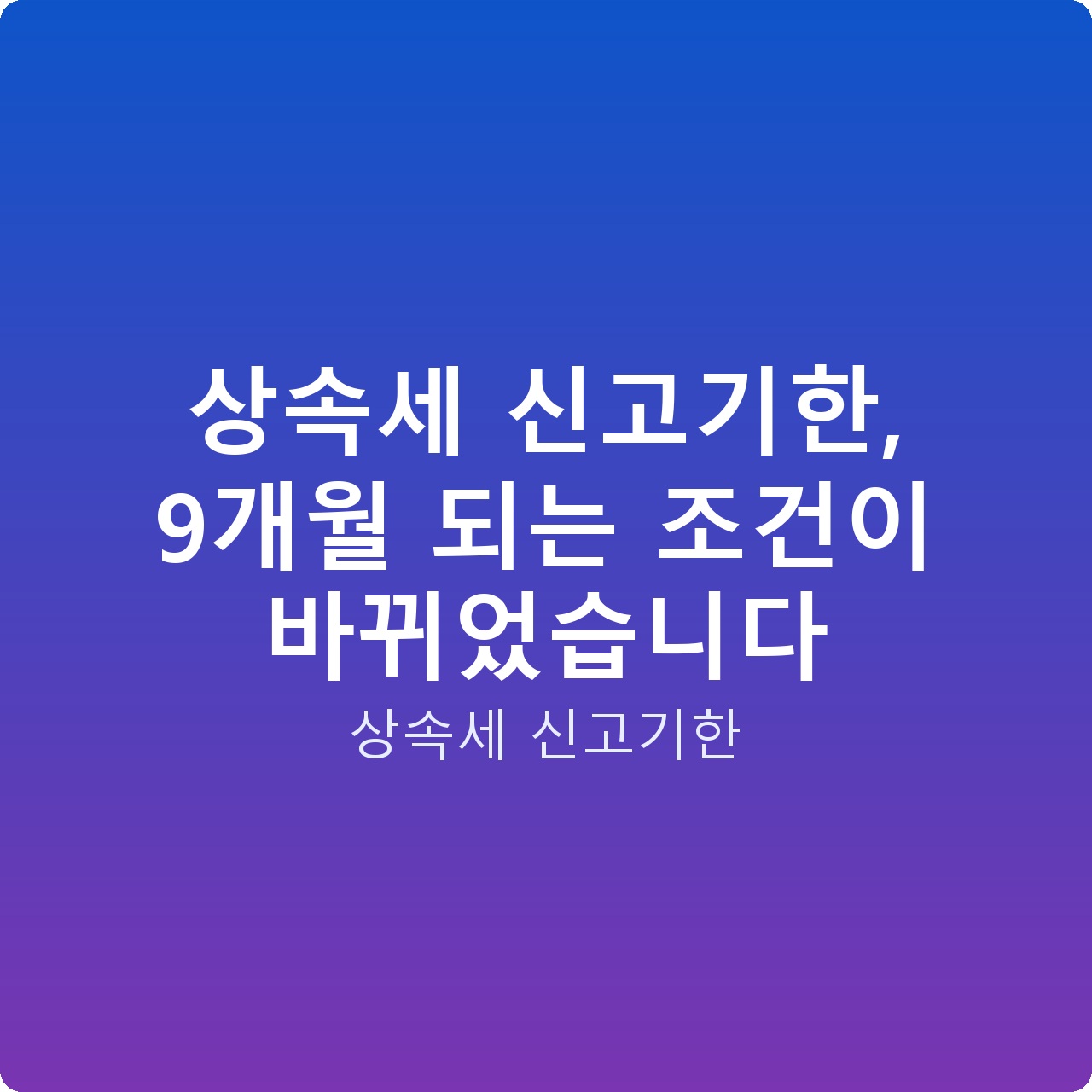 상속세 신고기한, 9개월 되는 조건이 바뀌었습니다