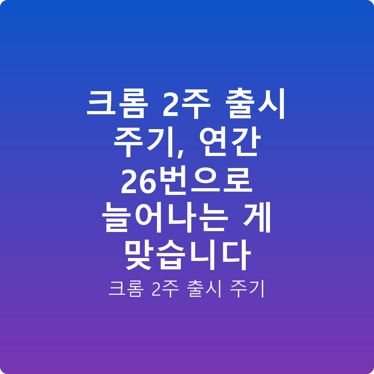 크롬 2주 출시 주기, 연간 26번으로 늘어나는 게 맞습니다 크롬 2주 출시 주기, 연간 26번으로 늘어나는 게 맞습니다