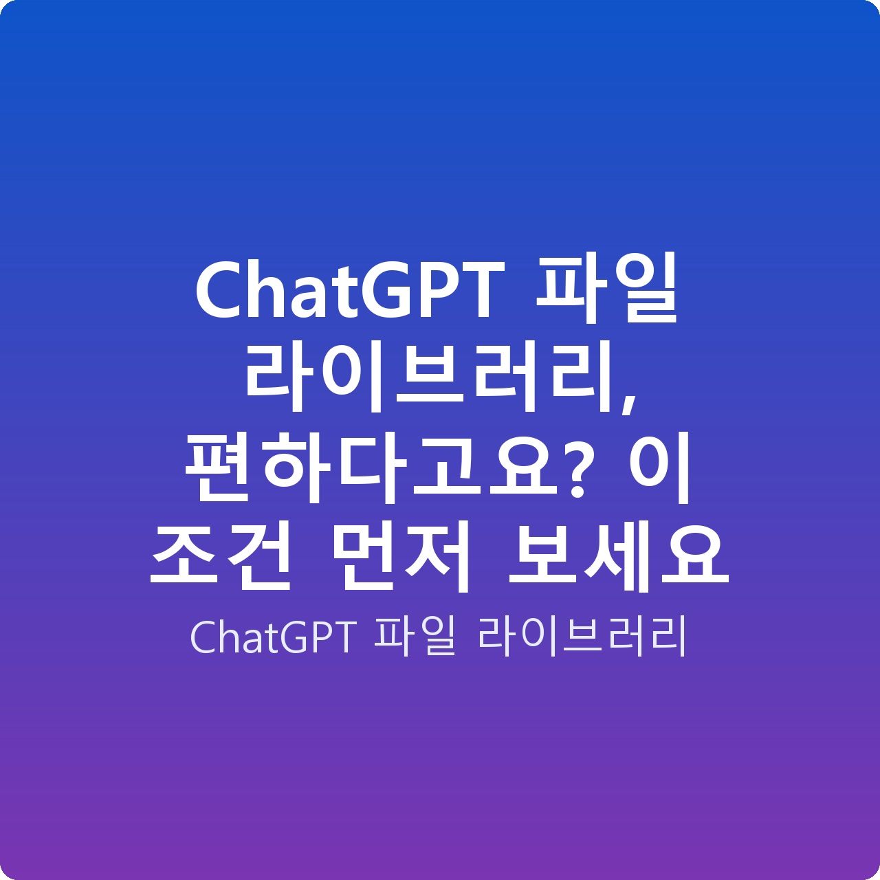 ChatGPT 파일 라이브러리, 편하다고요? 이 조건 먼저 보세요
