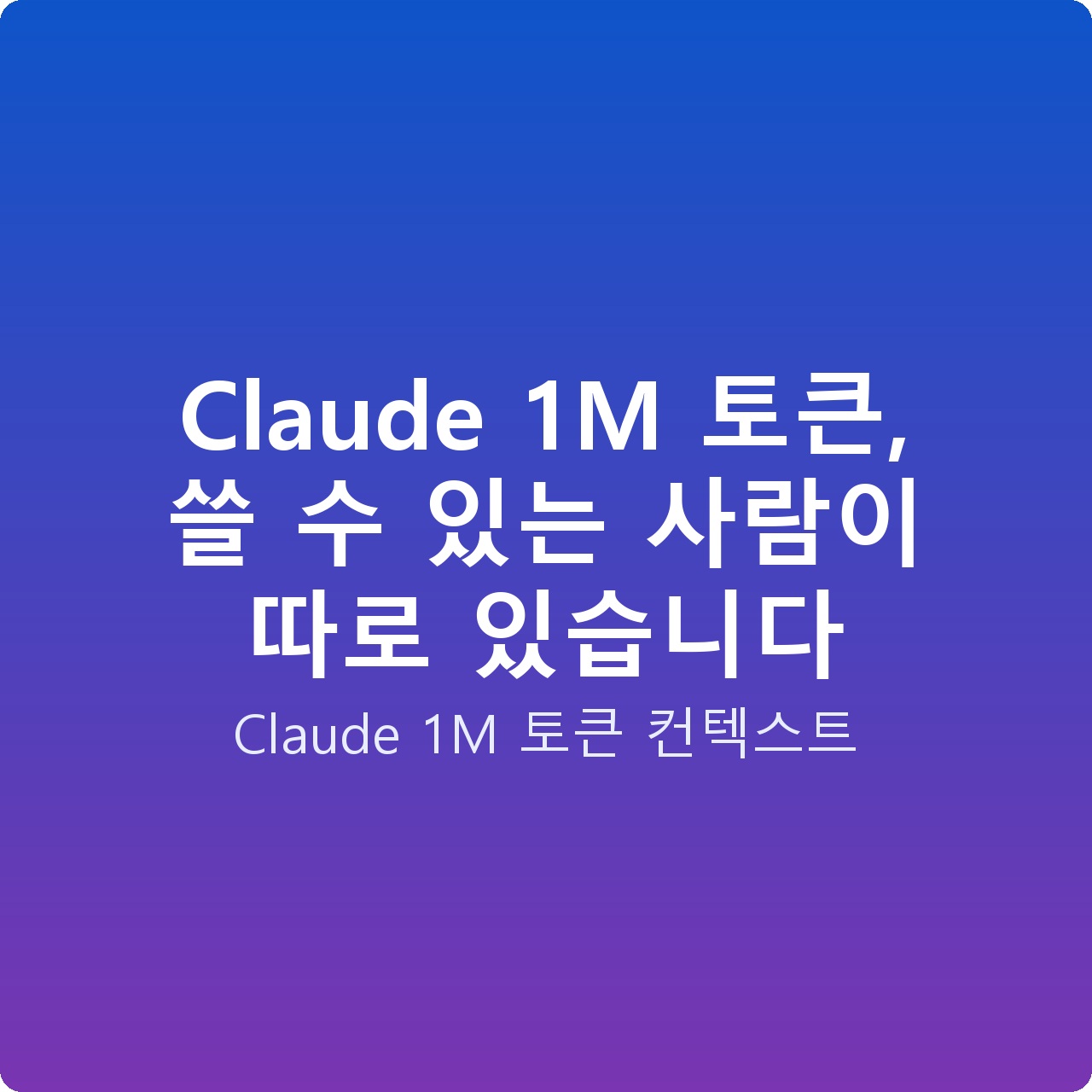 Claude 1M 토큰, 쓸 수 있는 사람이 따로 있습니다