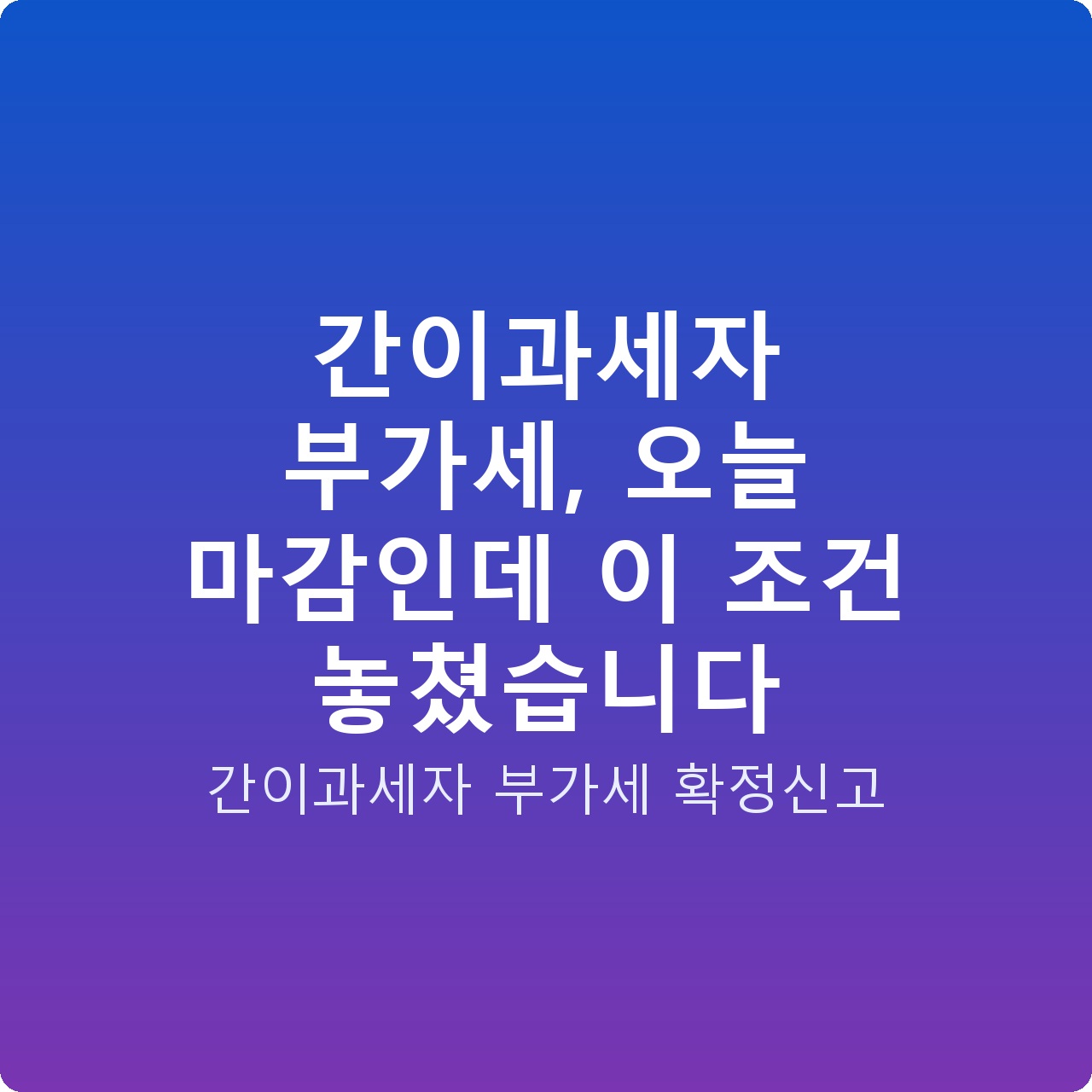 간이과세자 부가세, 오늘 마감인데 이 조건 놓쳤습니다