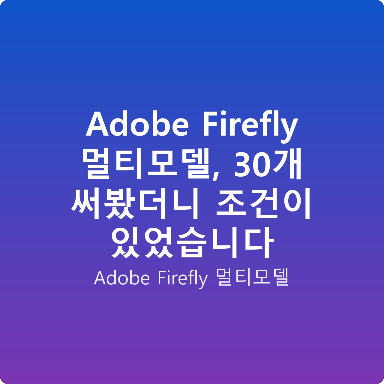 Adobe Firefly 멀티모델, 30개 써봤더니 조건이 있었습니다