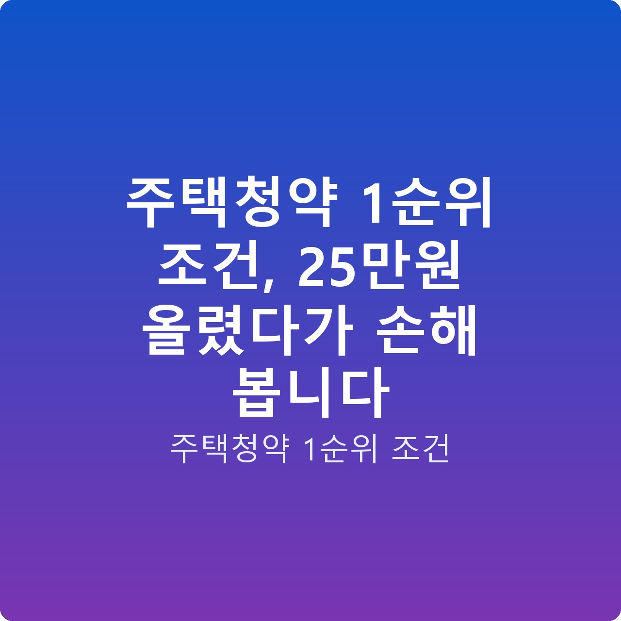 주택청약 1순위 조건, 25만원 올렸다가 손해 봅니다