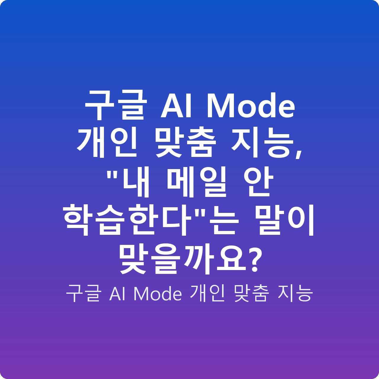 구글 AI Mode 개인 맞춤 지능, “내 메일 안 학습한다”는 말이 맞을까요?