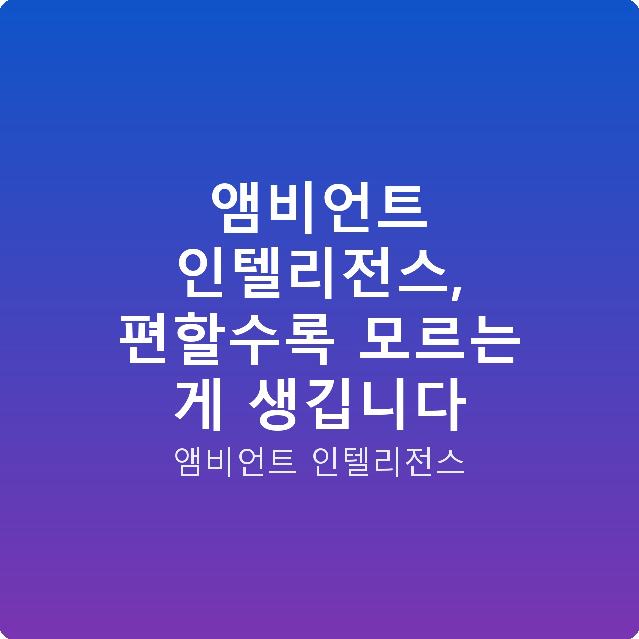 앰비언트 인텔리전스, 편할수록 모르는 게 생깁니다