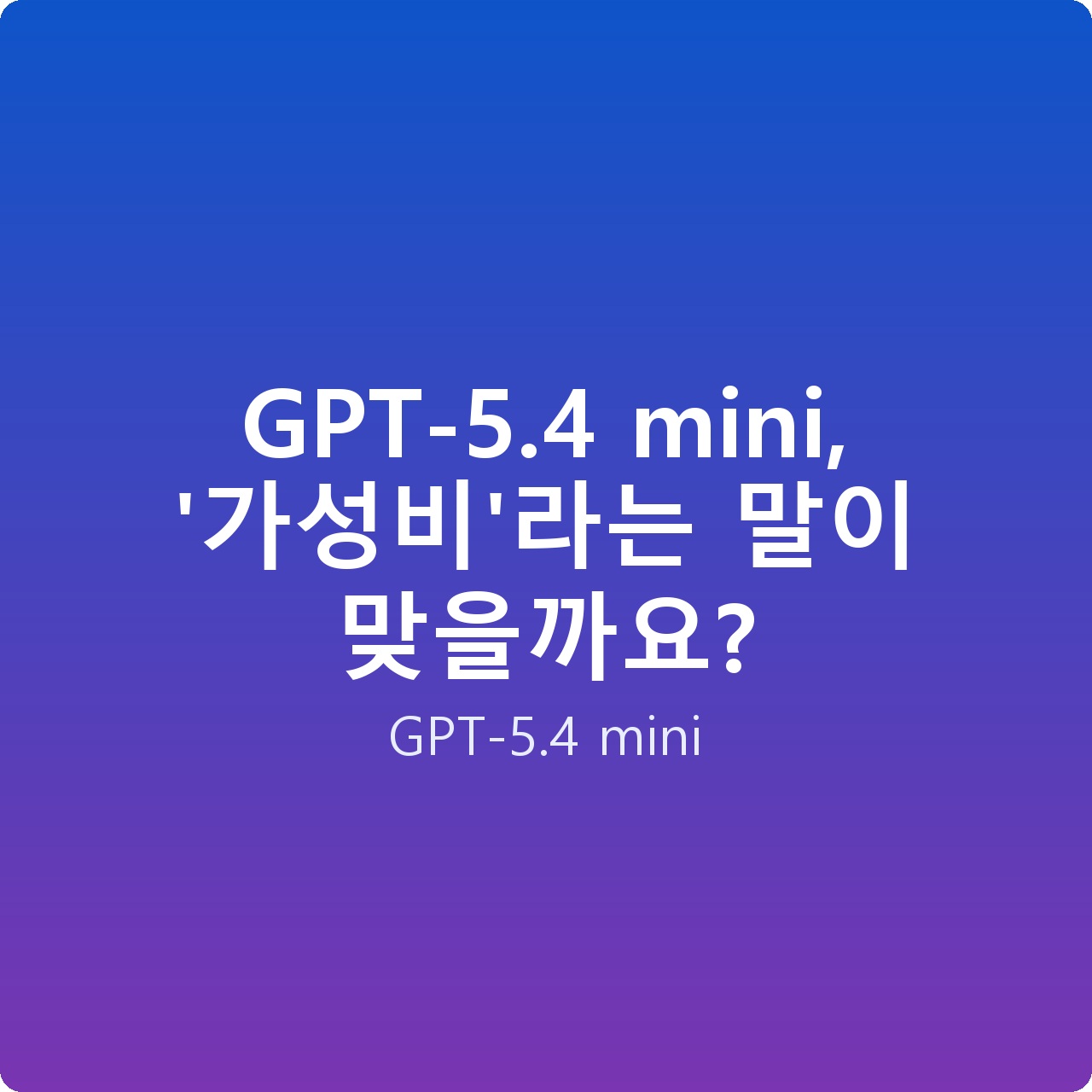 GPT-5.4 mini, ‘가성비’라는 말이 맞을까요? GPT-5.4 mini, ‘가성비’라는 말이 맞을까요?
