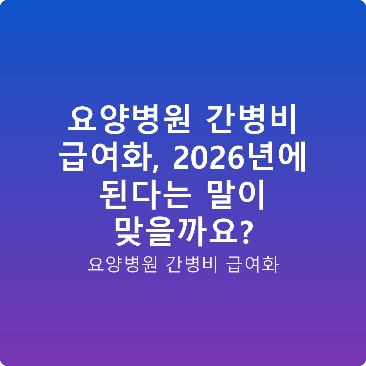 요양병원 간병비 급여화, 2026년에 된다는 말이 맞을까요? 요양병원 간병비 급여화, 2026년에 된다는 말이 맞을까요?