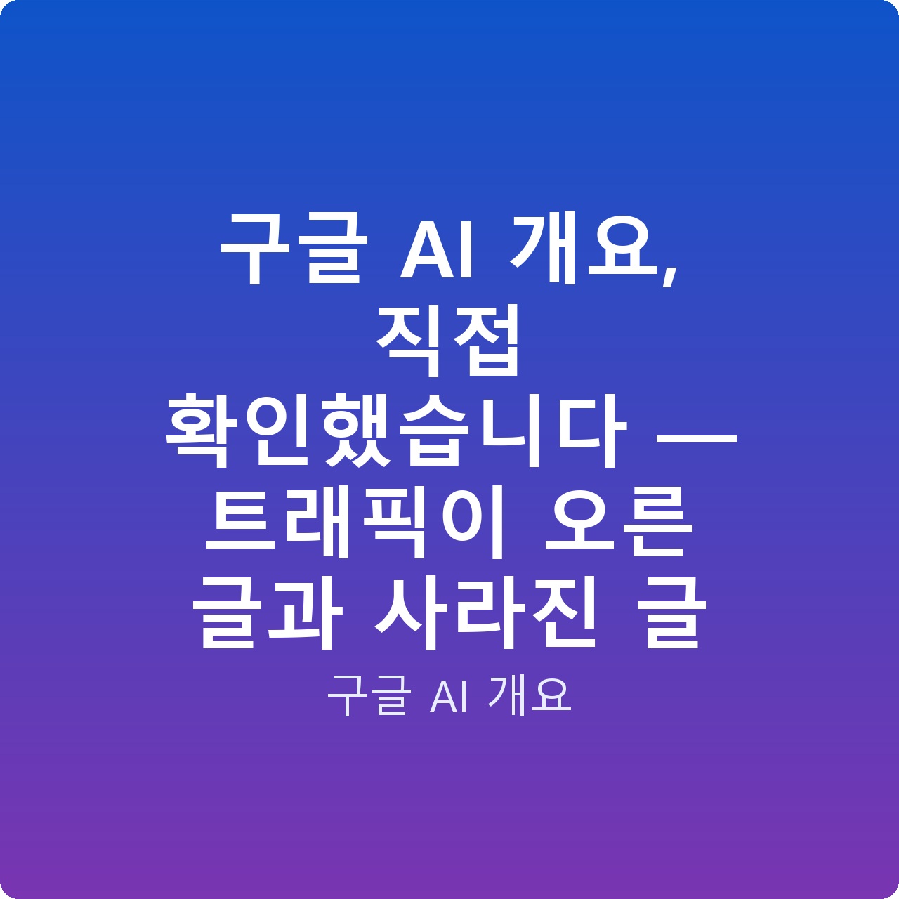구글 AI 개요, 직접 확인했습니다 — 트래픽이 오른 글과 사라진 글