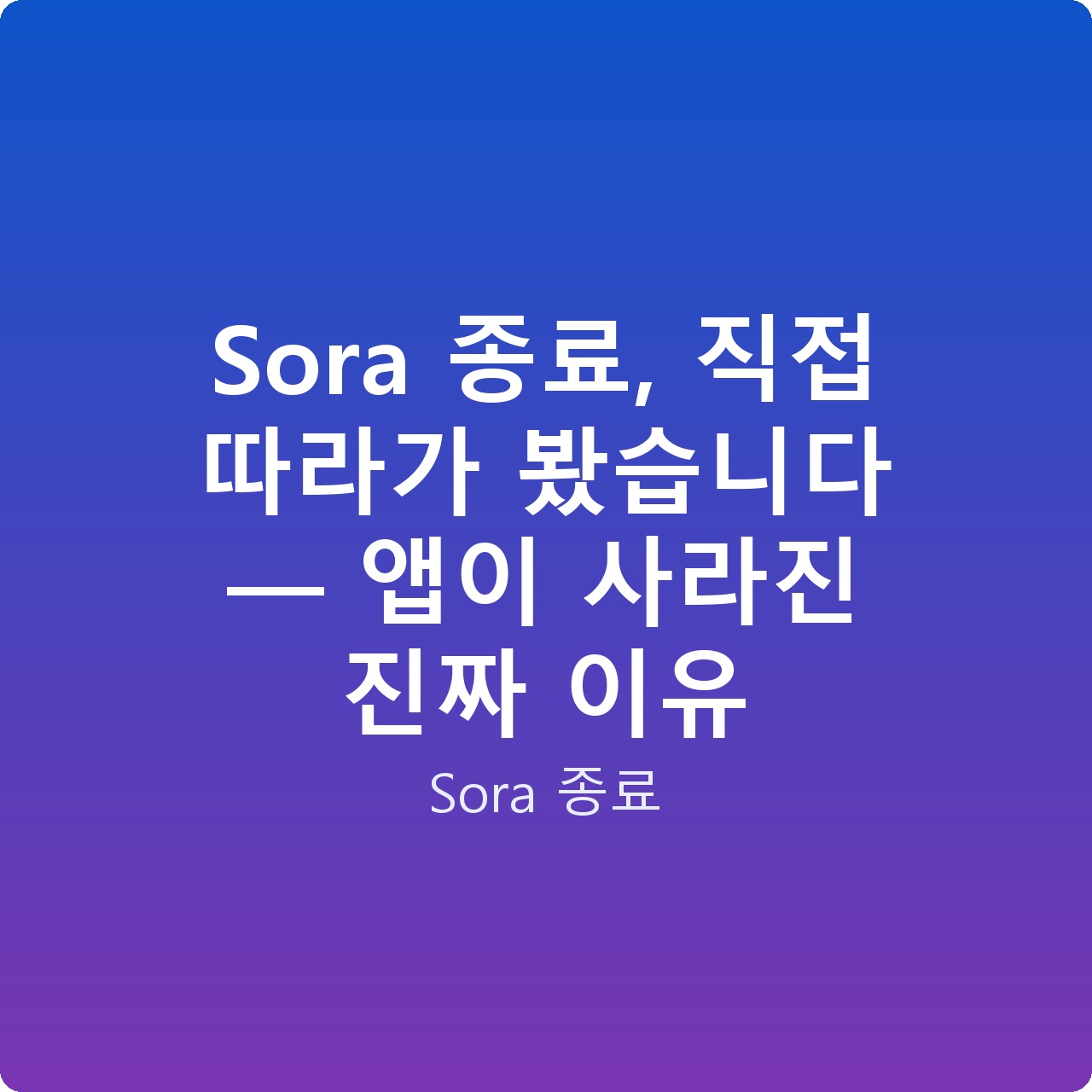 Sora 종료, 직접 따라가 봤습니다 — 앱이 사라진 진짜 이유