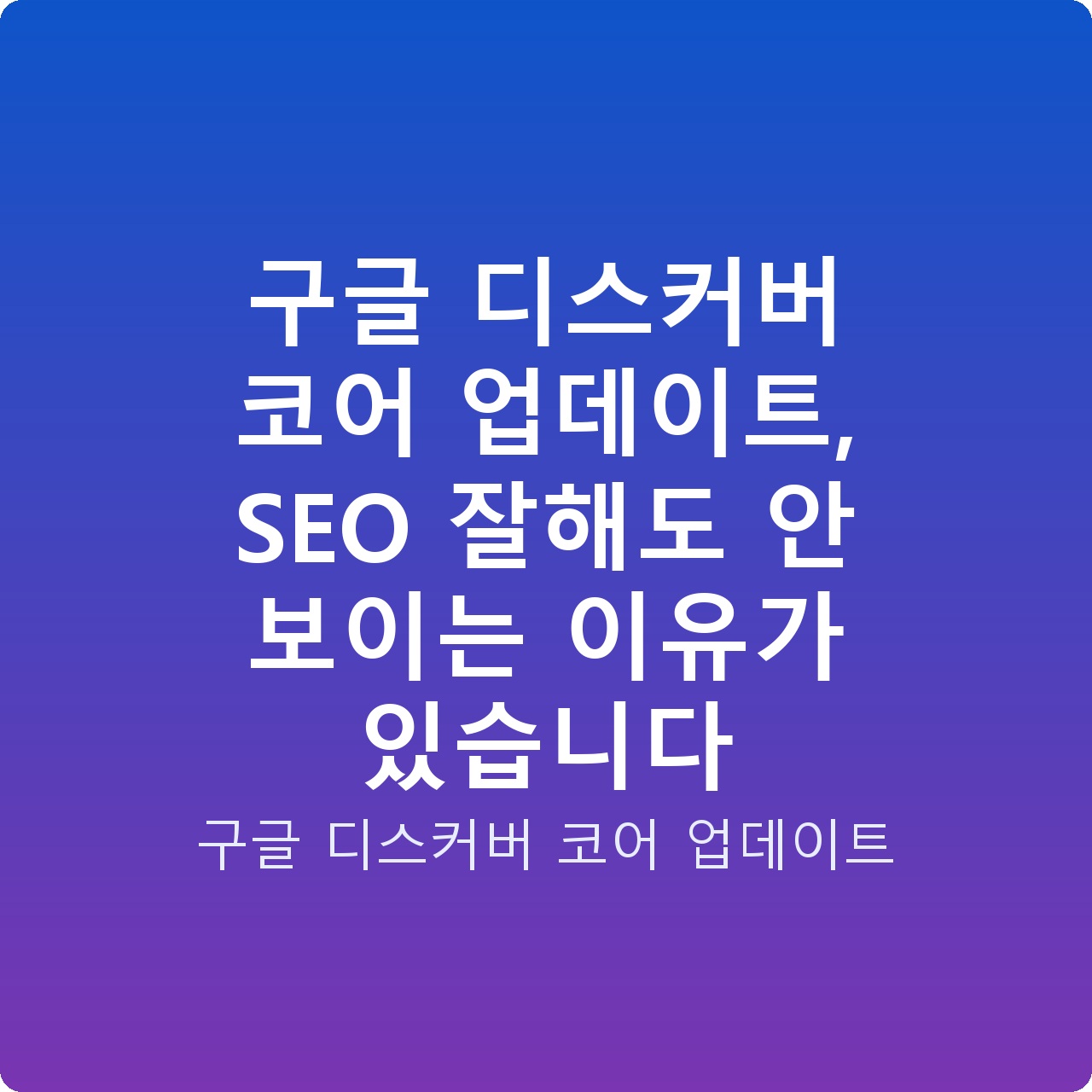 구글 디스커버 코어 업데이트, SEO 잘해도 안 보이는 이유가 있습니다