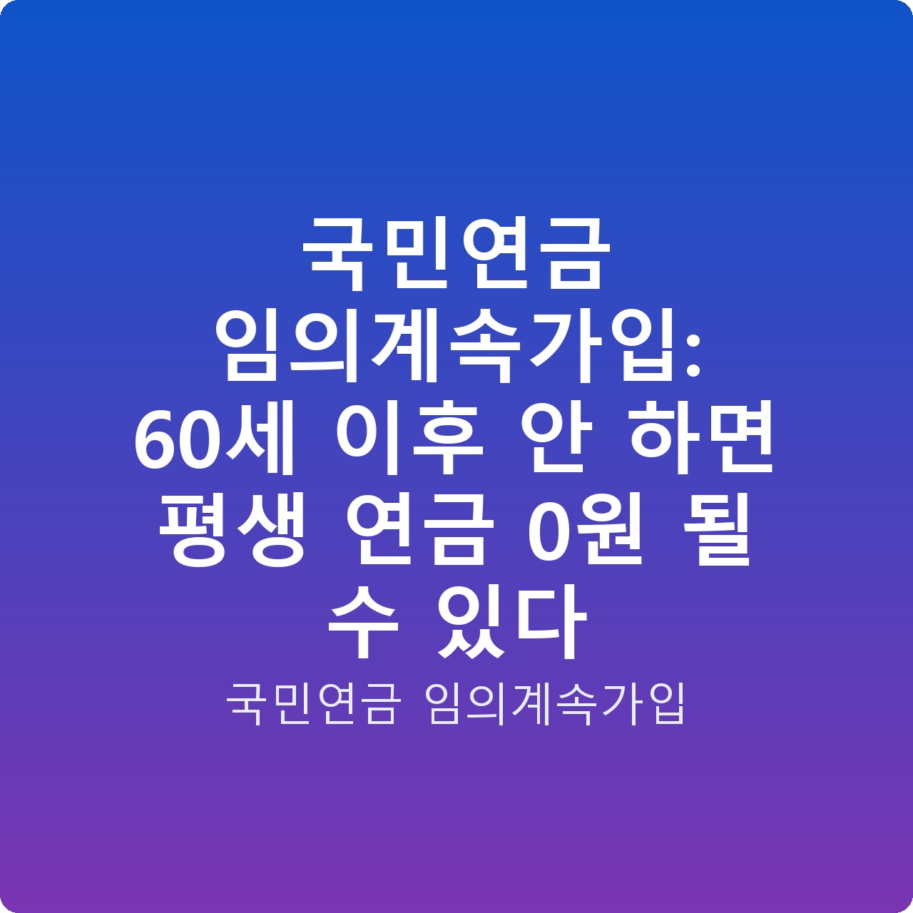 국민연금 임의계속가입: 60세 이후 안 하면 평생 연금 0원 될 수 있다