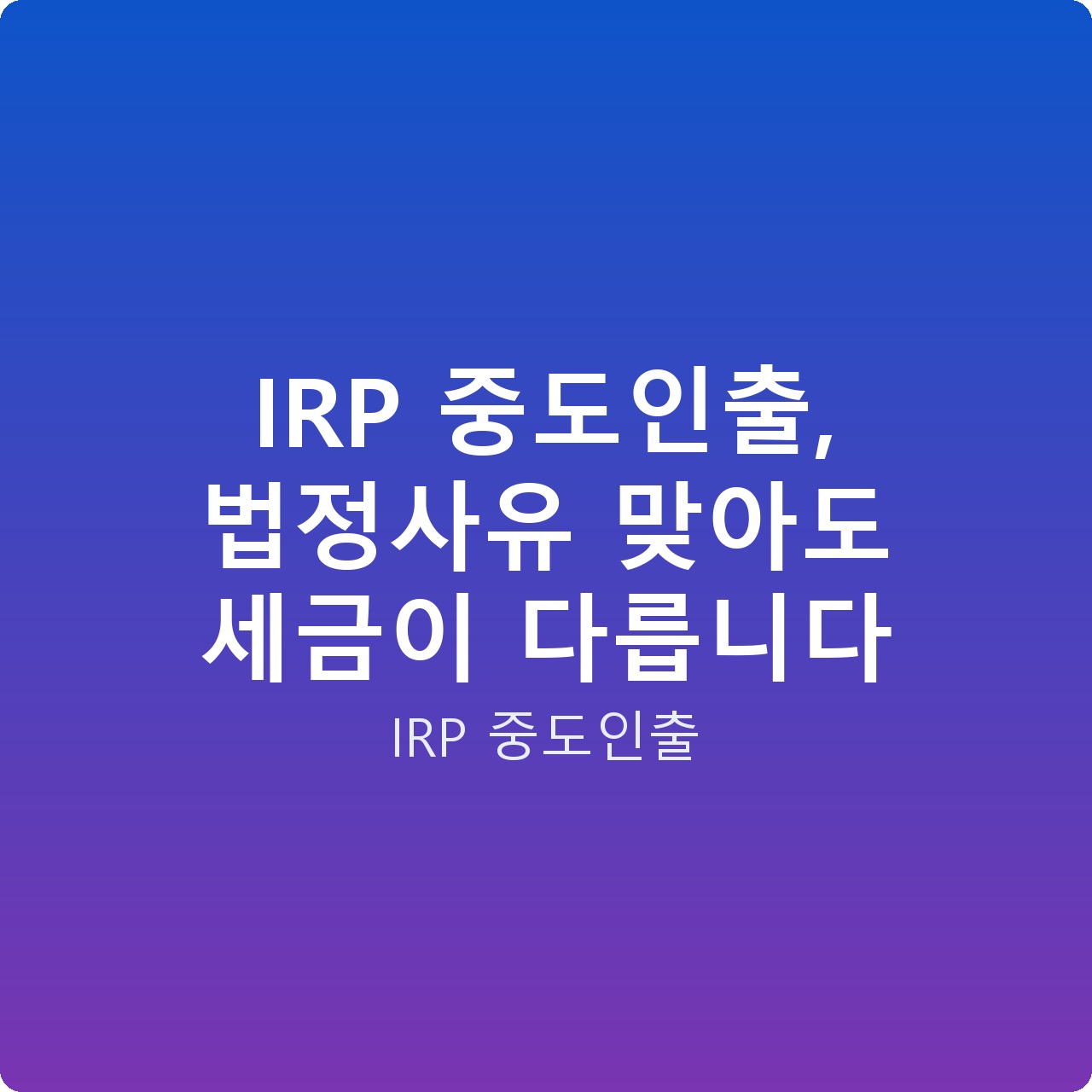 IRP 중도인출, 법정사유 맞아도 세금이 다릅니다