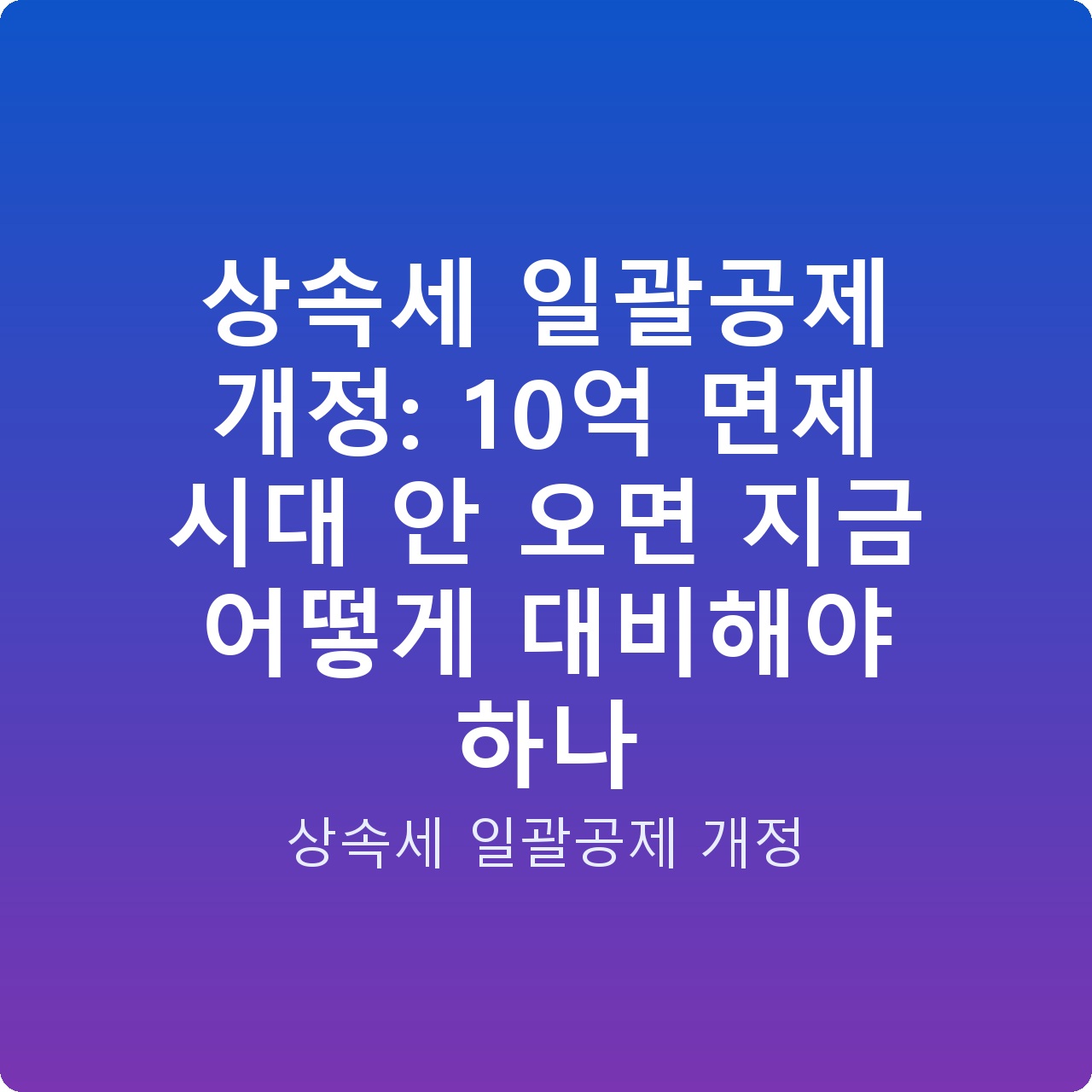 상속세 일괄공제 개정: 10억 면제 시대 안 오면 지금 어떻게 대비해야 하나