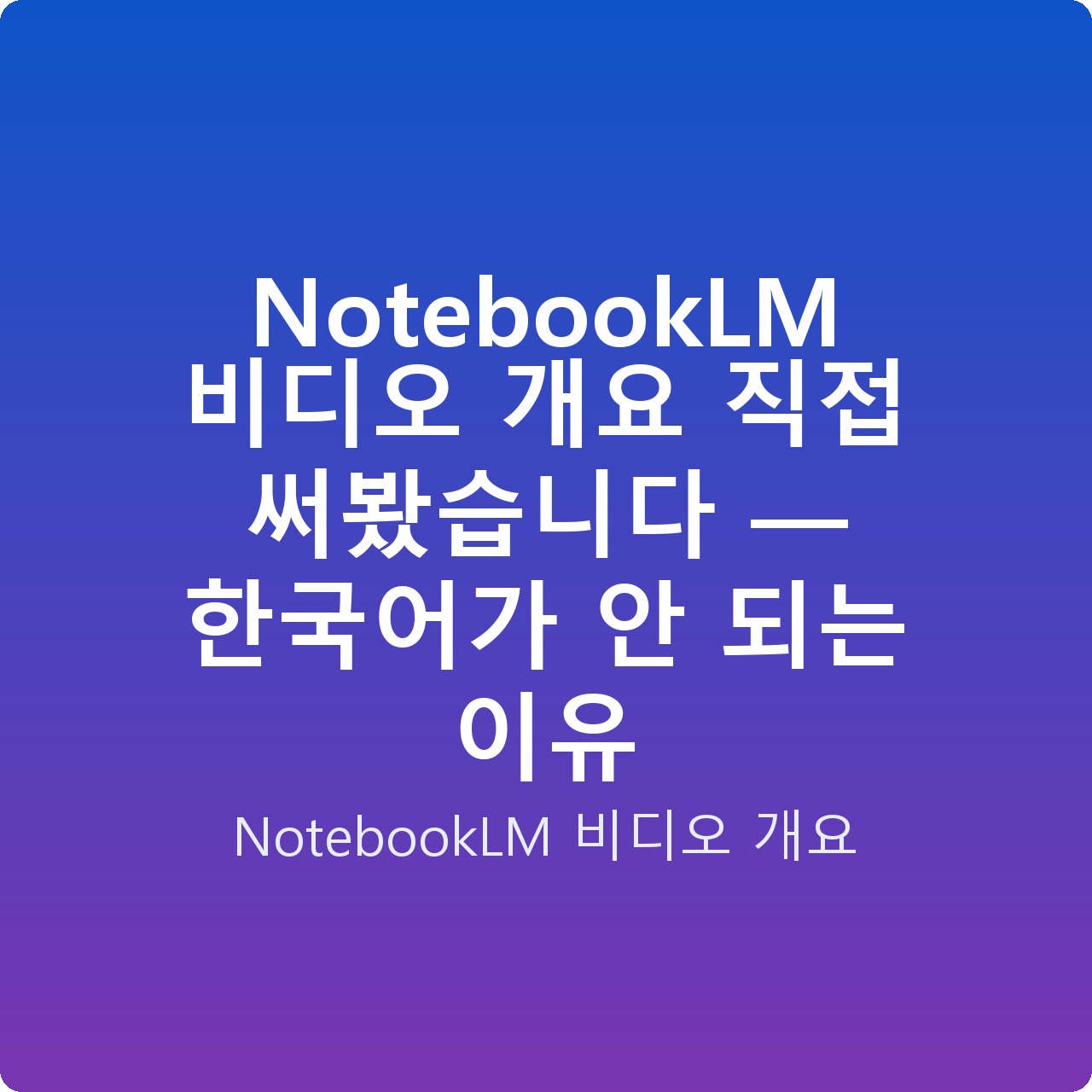 NotebookLM 비디오 개요 직접 써봤습니다 — 한국어가 안 되는 이유